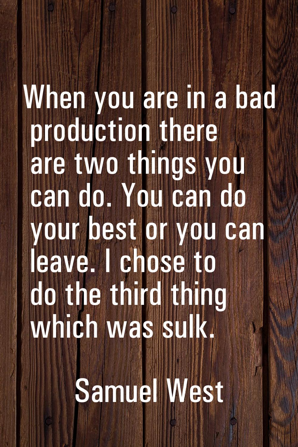 When you are in a bad production there are two things you can do. You can do your best or you can l