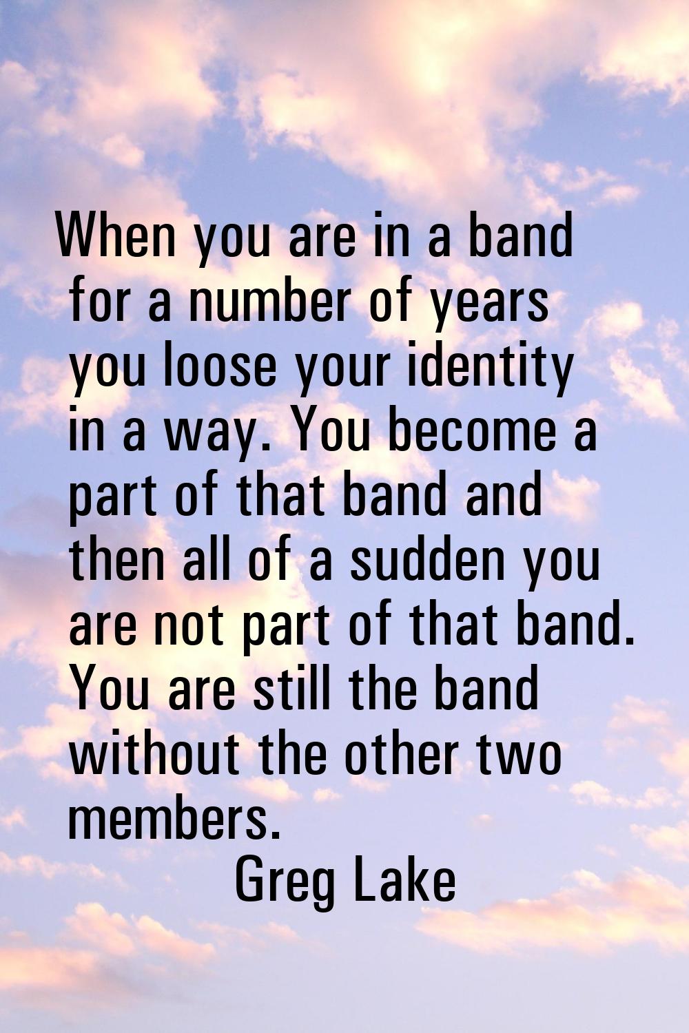 When you are in a band for a number of years you loose your identity in a way. You become a part of