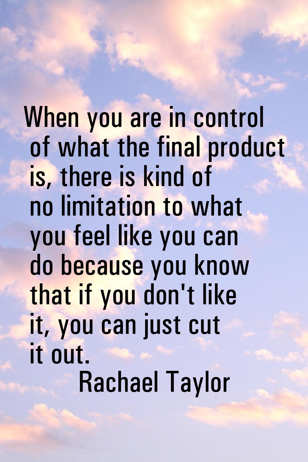 When you are in control of what the final product is, there is kind of no limitation to what you fe
