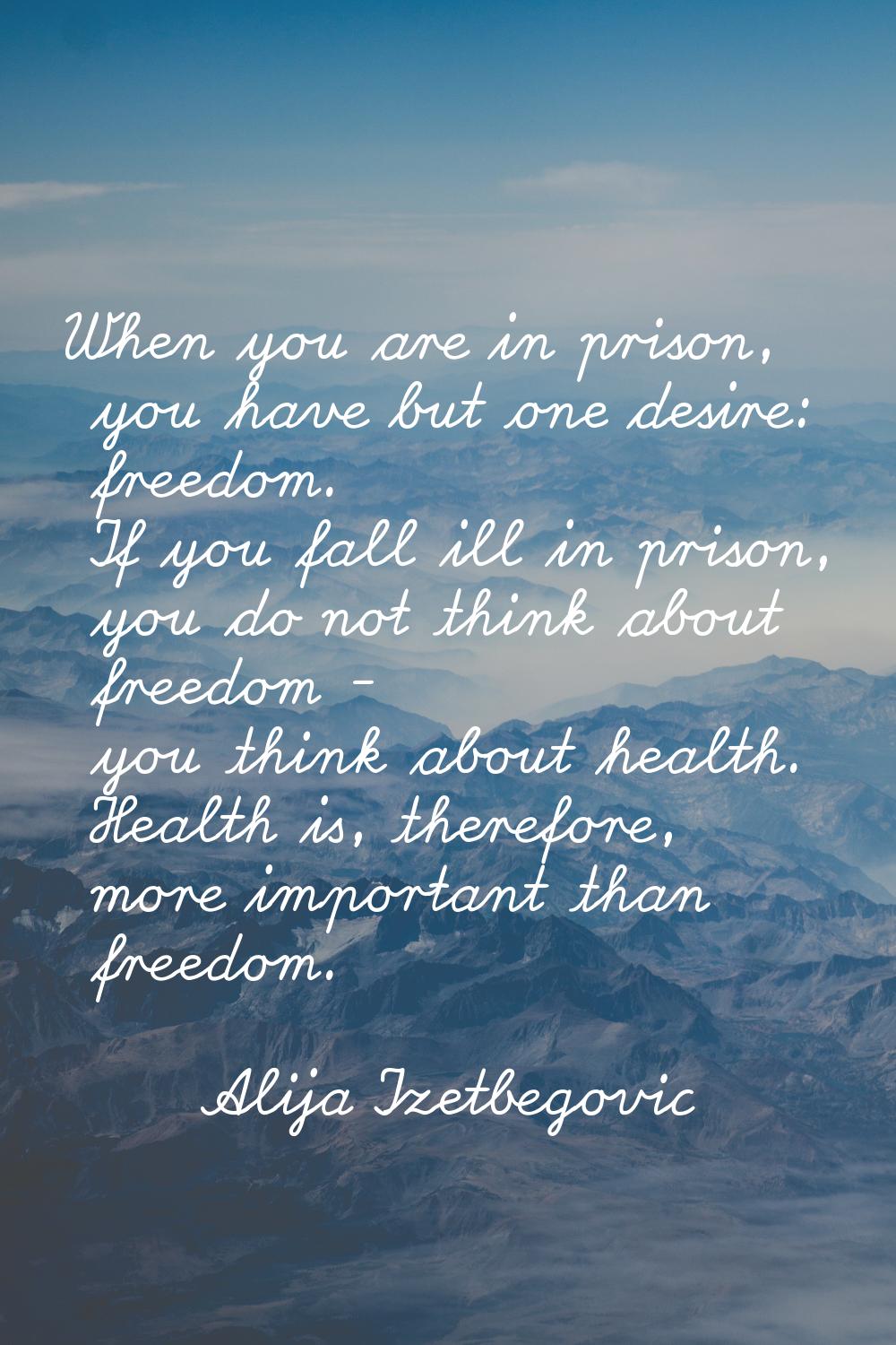 When you are in prison, you have but one desire: freedom. If you fall ill in prison, you do not thi