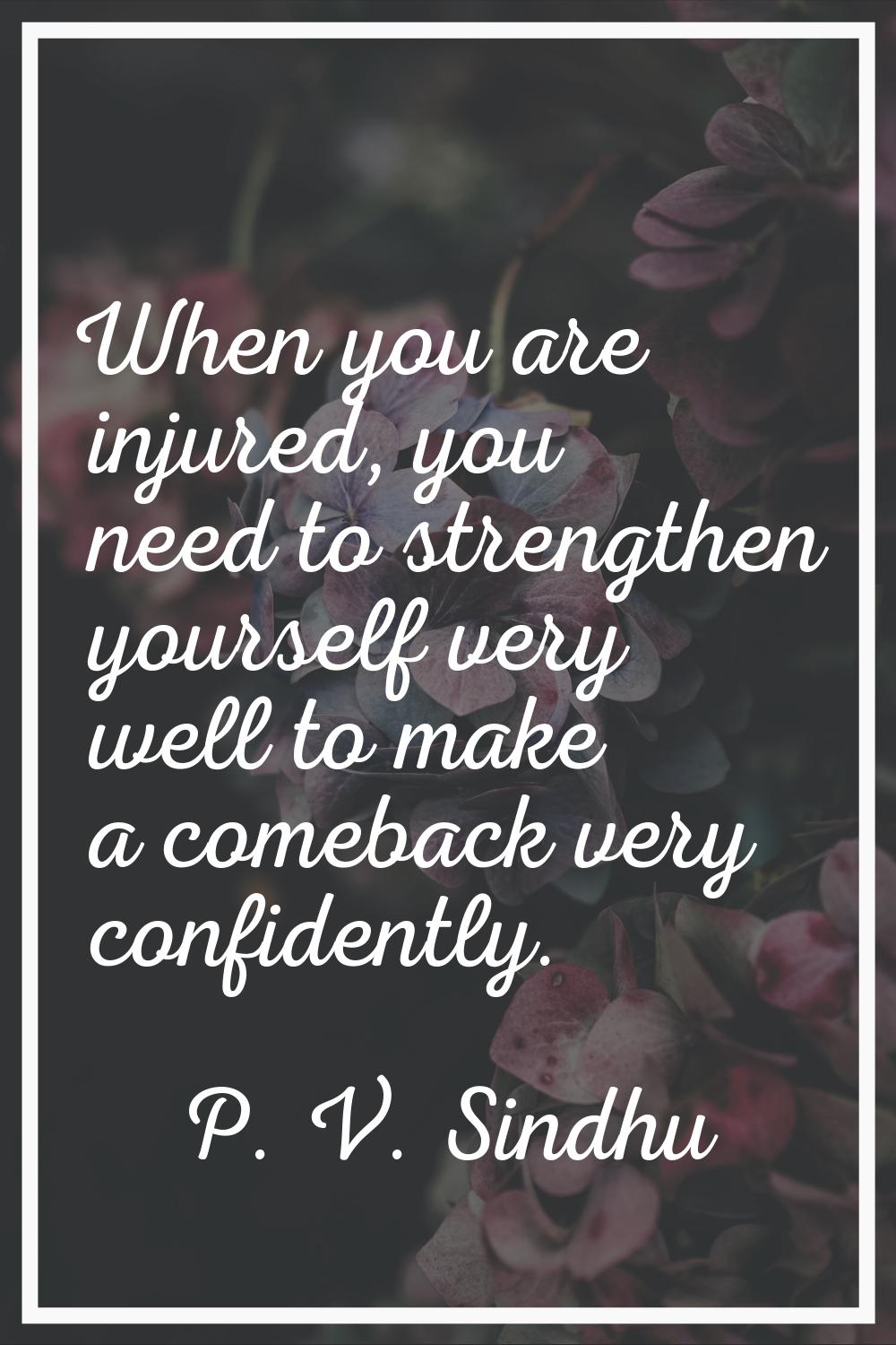 When you are injured, you need to strengthen yourself very well to make a comeback very confidently