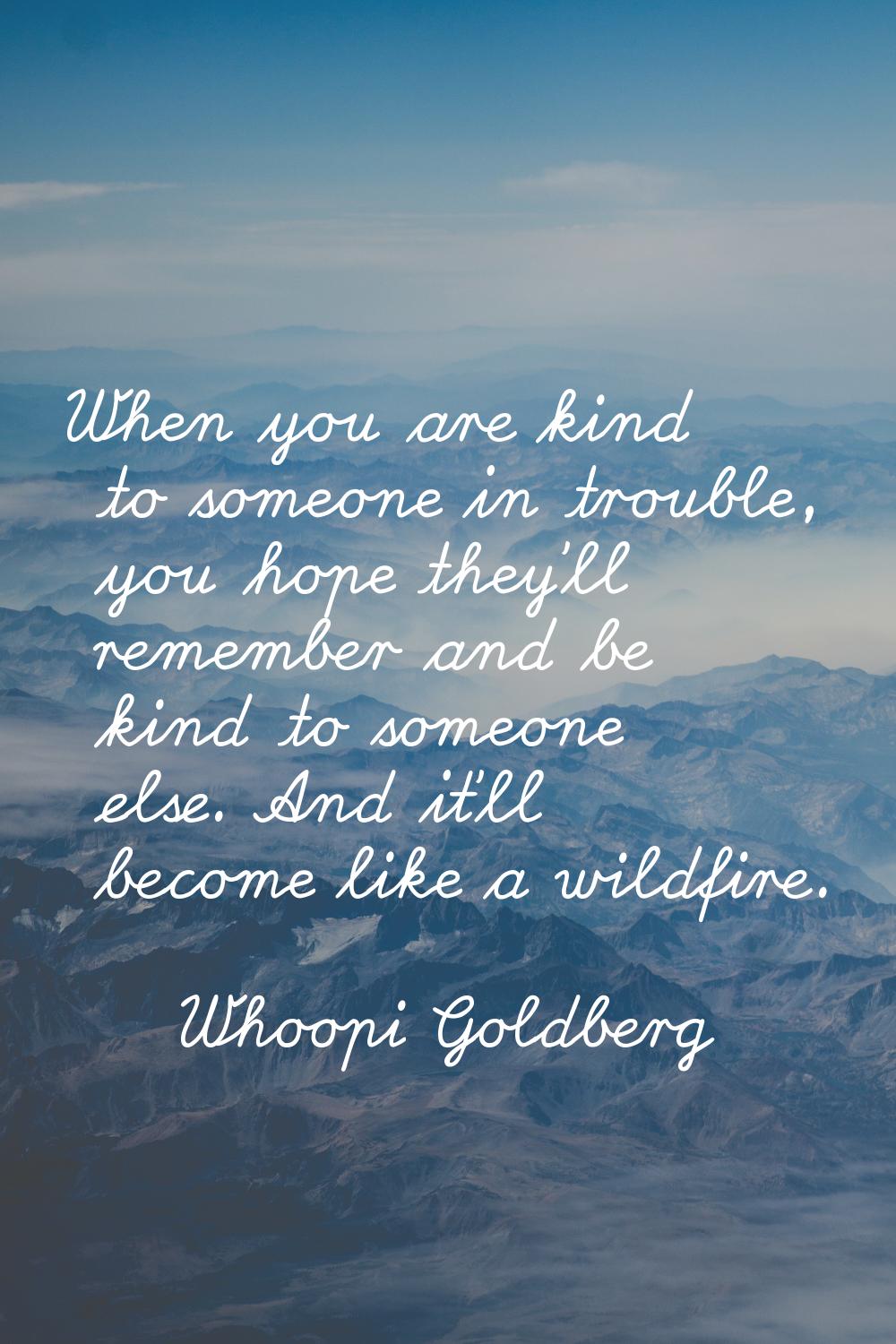 When you are kind to someone in trouble, you hope they'll remember and be kind to someone else. And