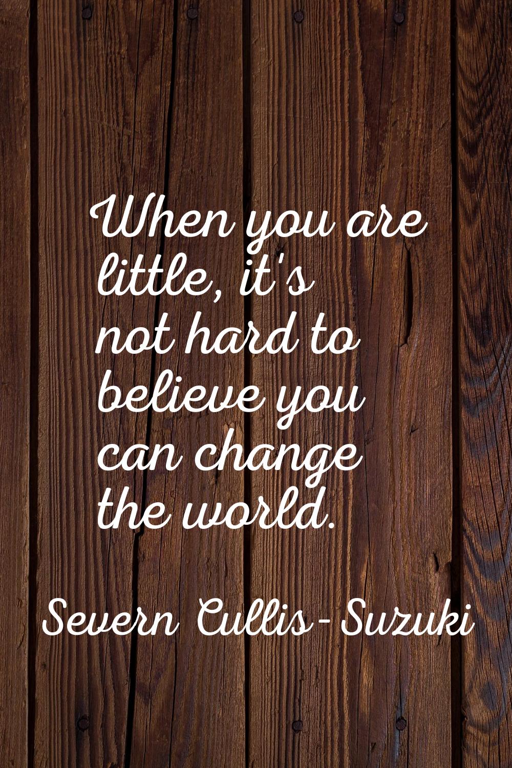 When you are little, it's not hard to believe you can change the world.