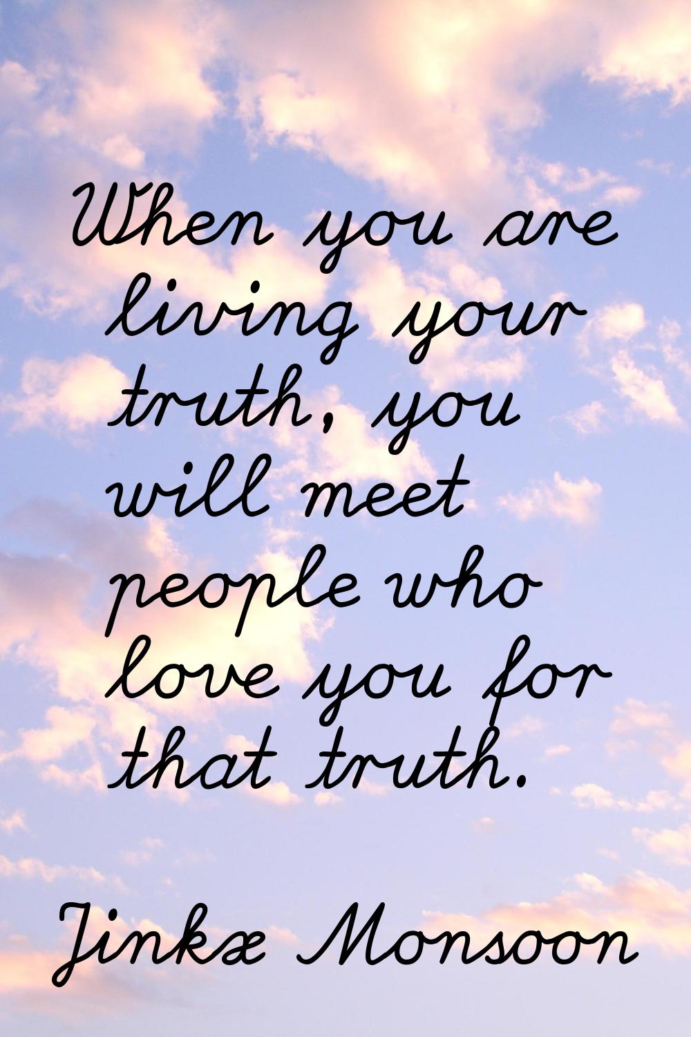 When you are living your truth, you will meet people who love you for that truth.