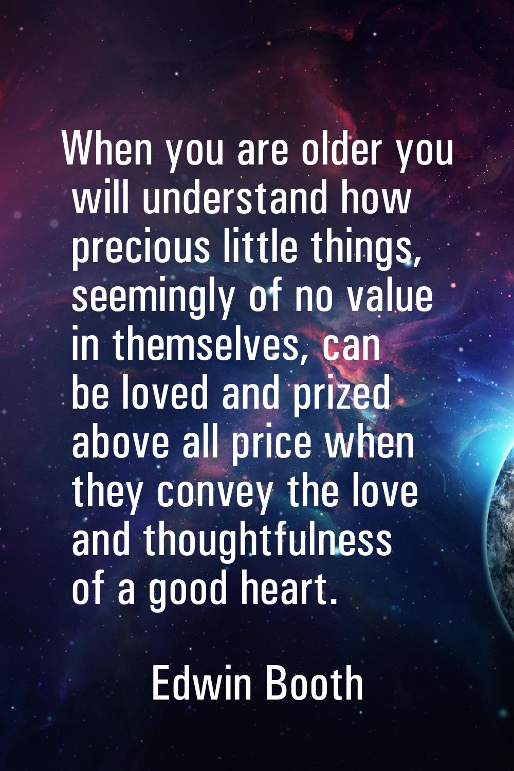 When you are older you will understand how precious little things, seemingly of no value in themsel