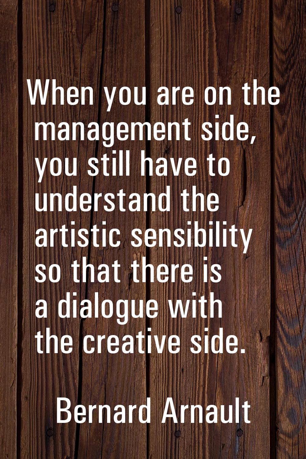 When you are on the management side, you still have to understand the artistic sensibility so that 