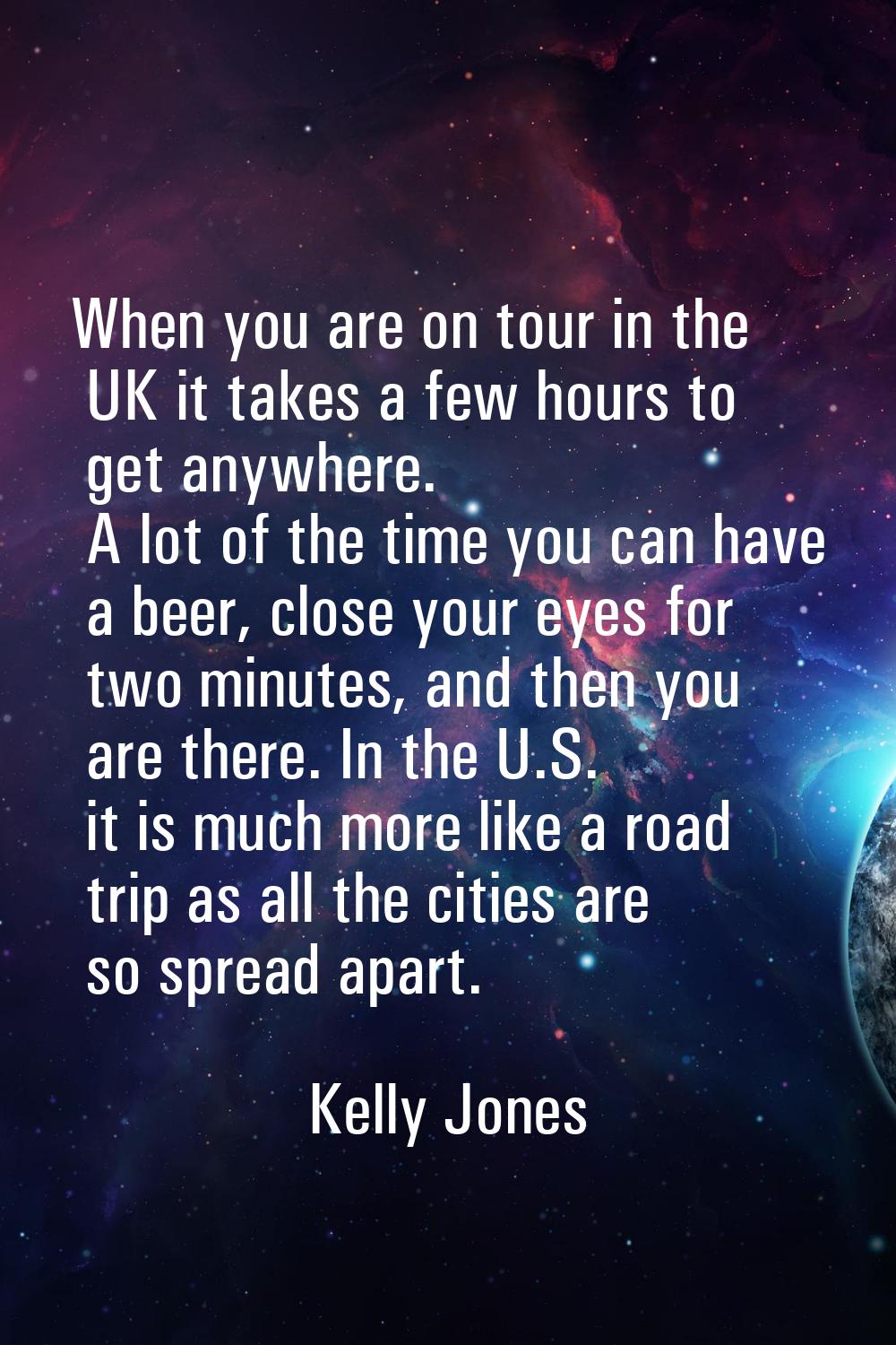 When you are on tour in the UK it takes a few hours to get anywhere. A lot of the time you can have