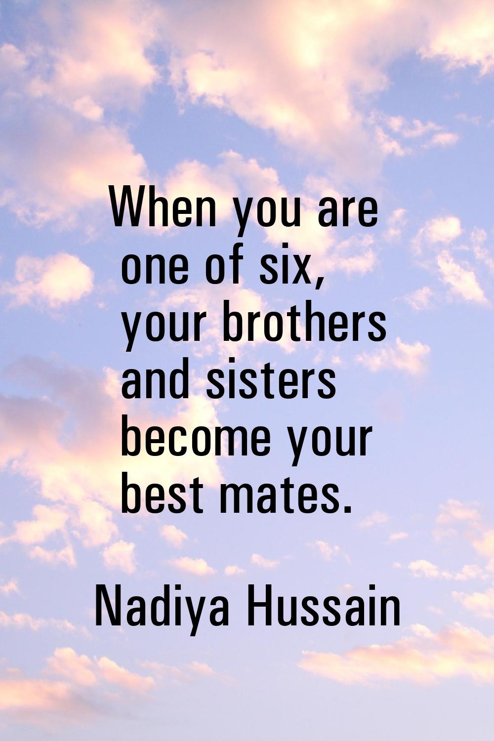 When you are one of six, your brothers and sisters become your best mates.