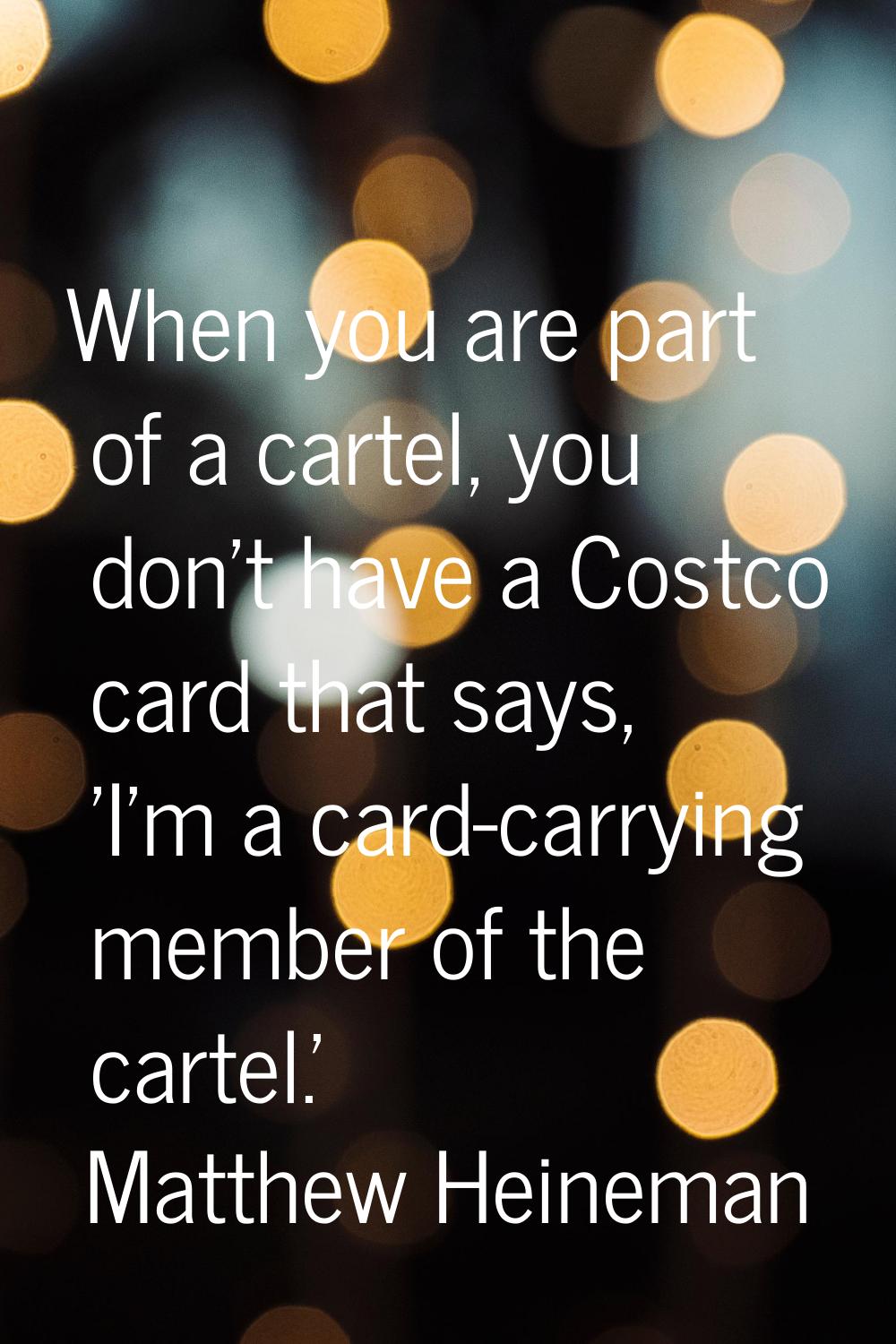 When you are part of a cartel, you don't have a Costco card that says, 'I'm a card-carrying member 