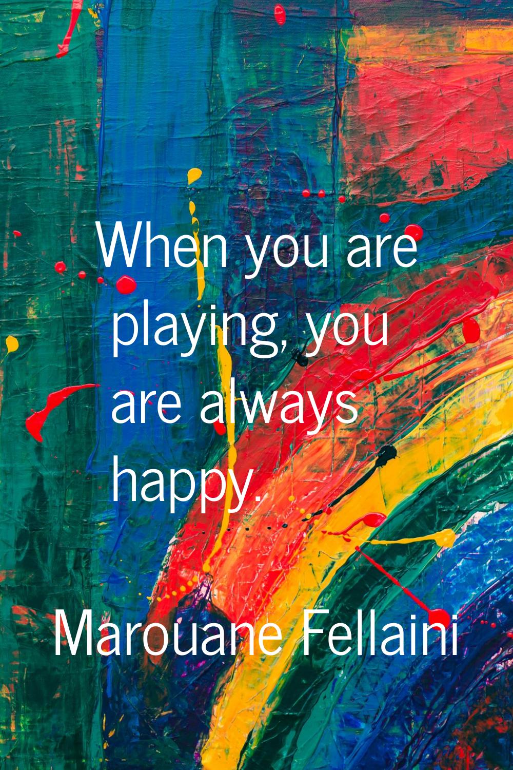When you are playing, you are always happy.