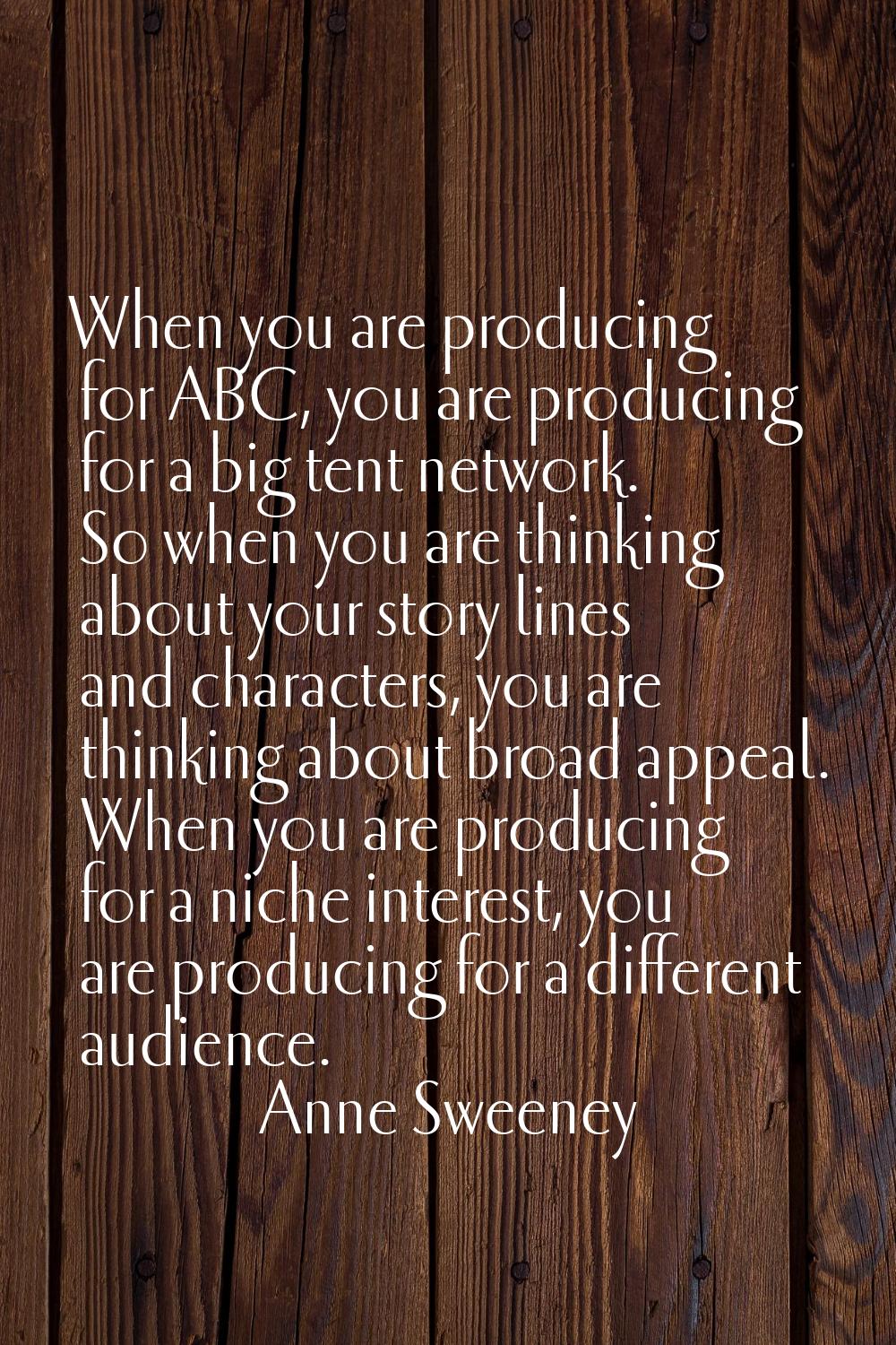 When you are producing for ABC, you are producing for a big tent network. So when you are thinking 