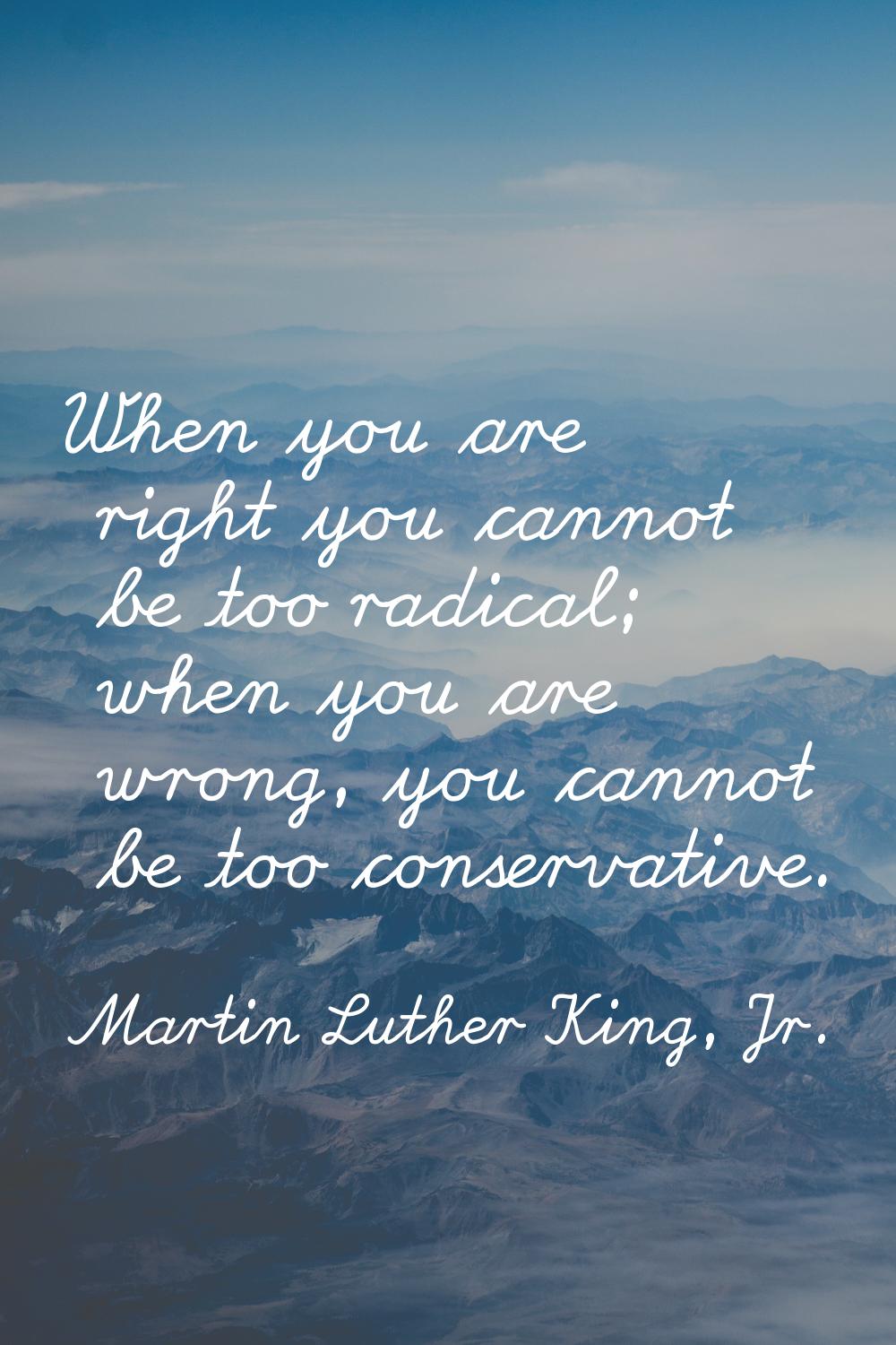 When you are right you cannot be too radical; when you are wrong, you cannot be too conservative.