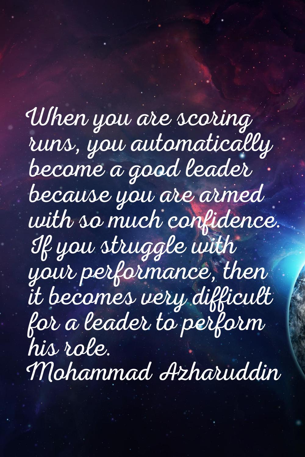 When you are scoring runs, you automatically become a good leader because you are armed with so muc