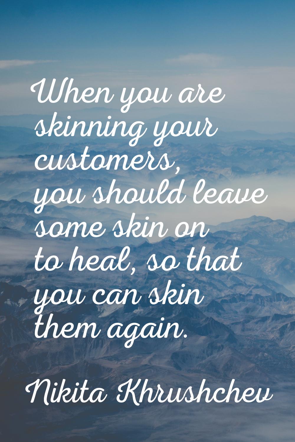 When you are skinning your customers, you should leave some skin on to heal, so that you can skin t