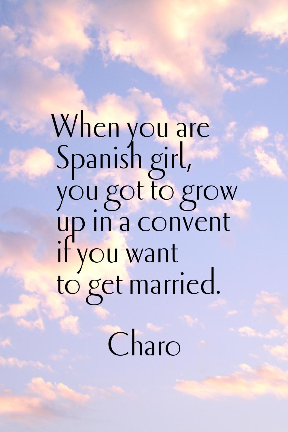 When you are Spanish girl, you got to grow up in a convent if you want to get married.