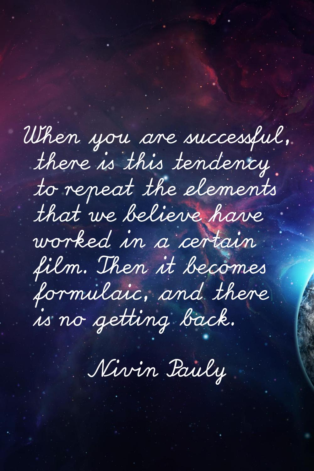When you are successful, there is this tendency to repeat the elements that we believe have worked 