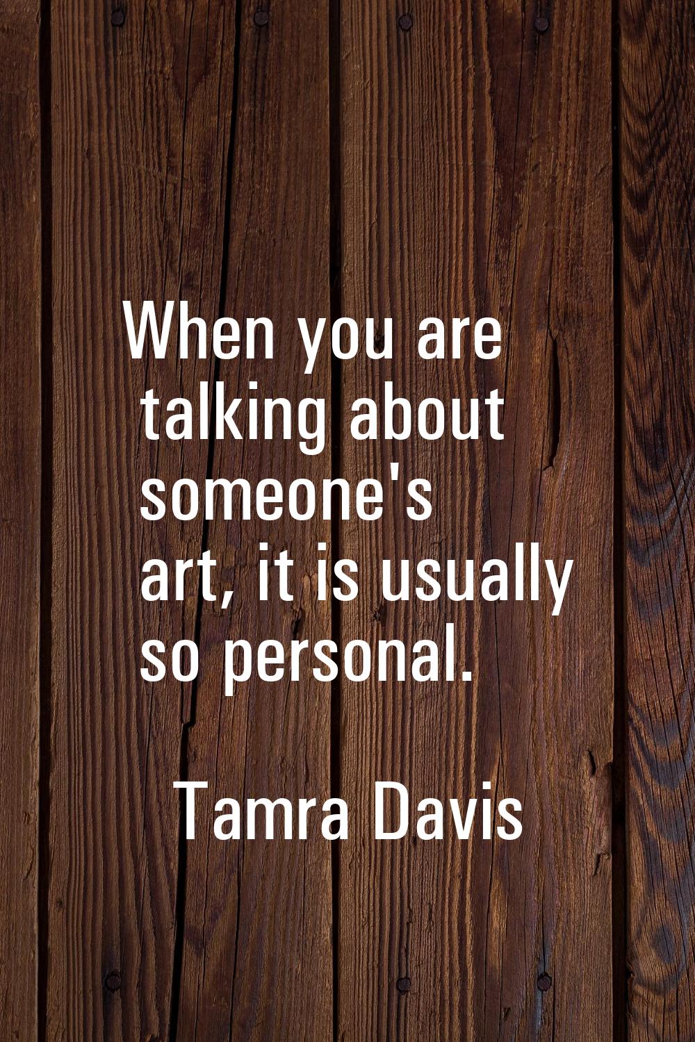 When you are talking about someone's art, it is usually so personal.