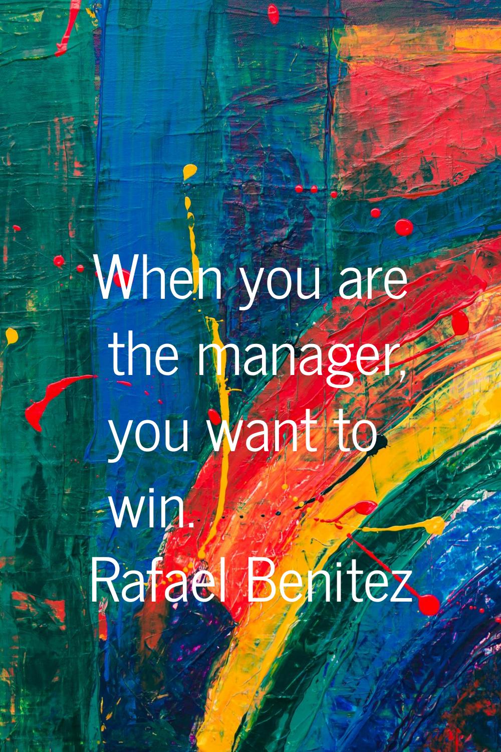 When you are the manager, you want to win.