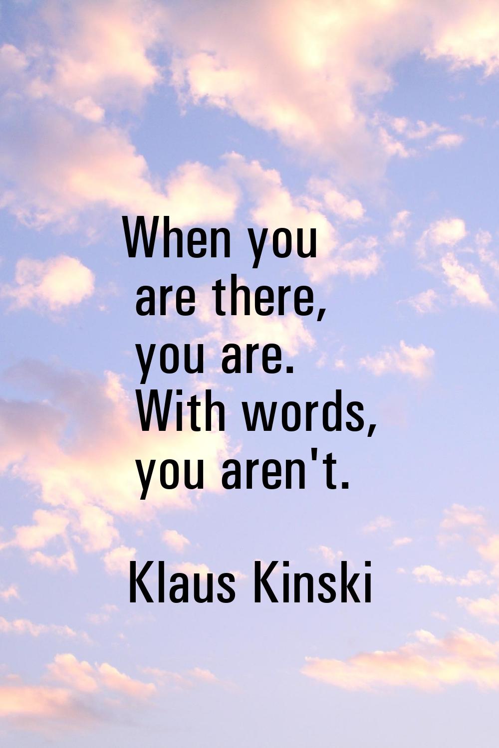 When you are there, you are. With words, you aren't.