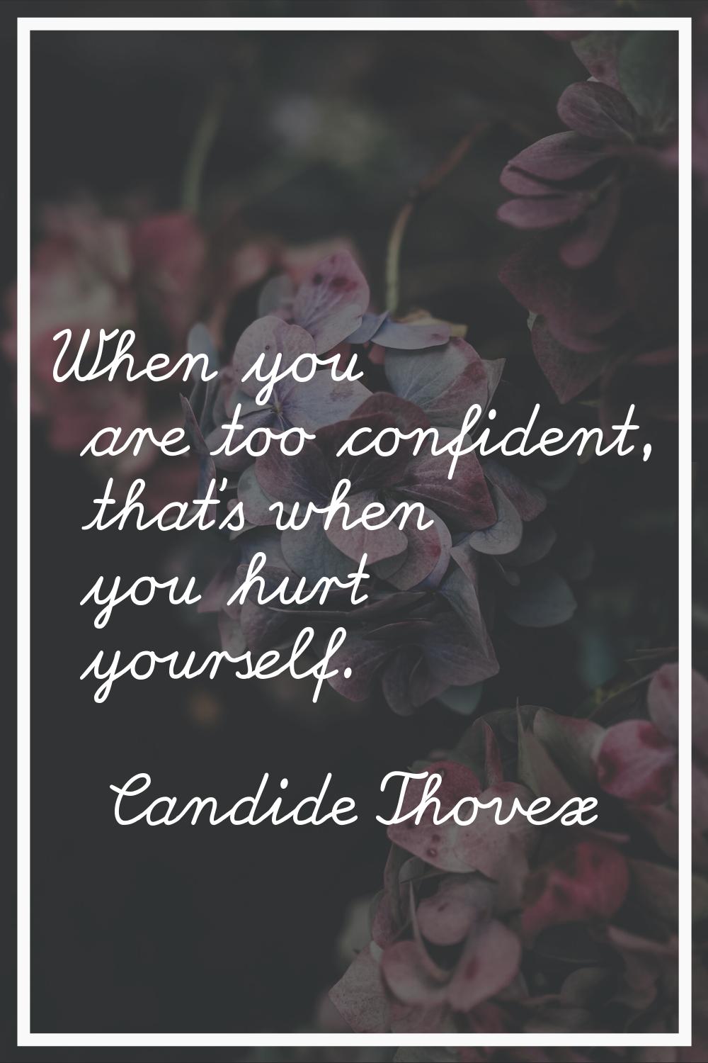When you are too confident, that's when you hurt yourself.