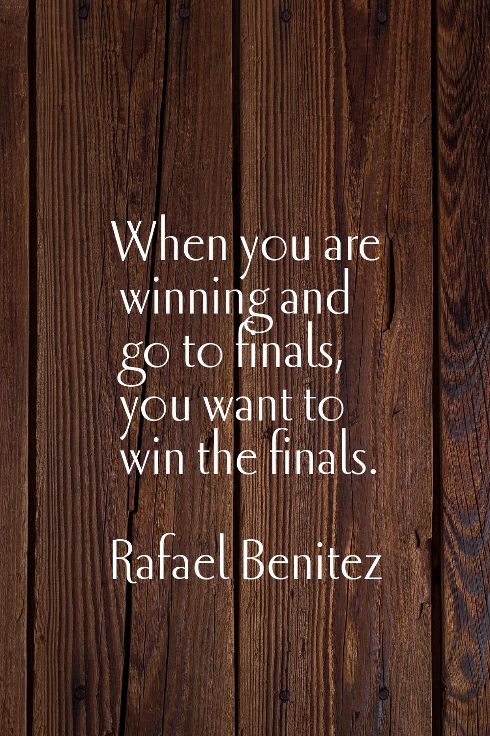 When you are winning and go to finals, you want to win the finals.