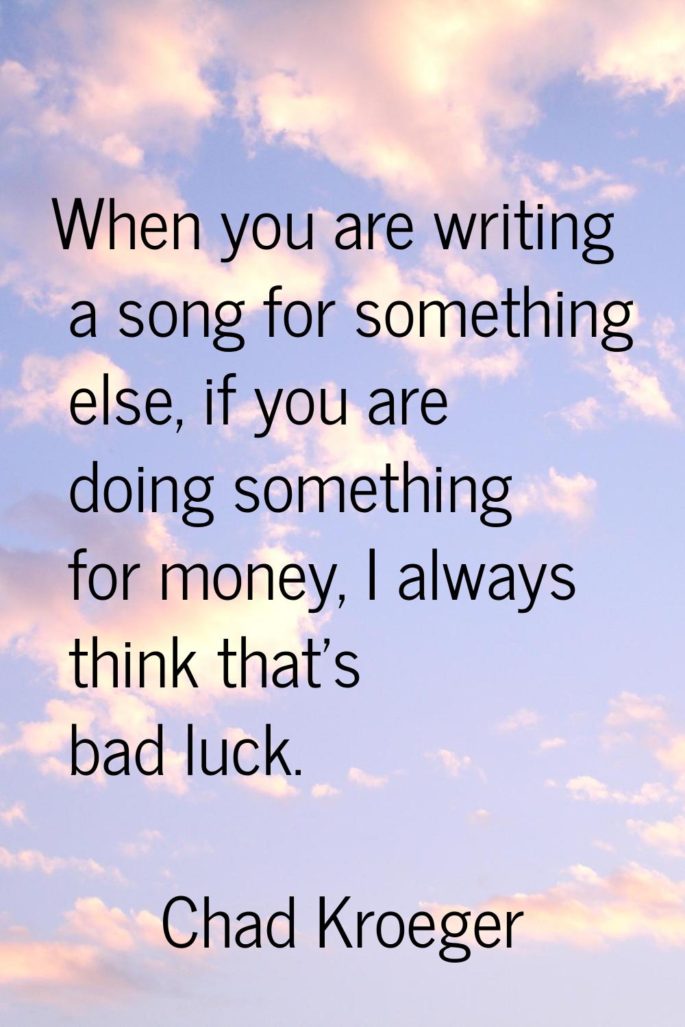 When you are writing a song for something else, if you are doing something for money, I always thin