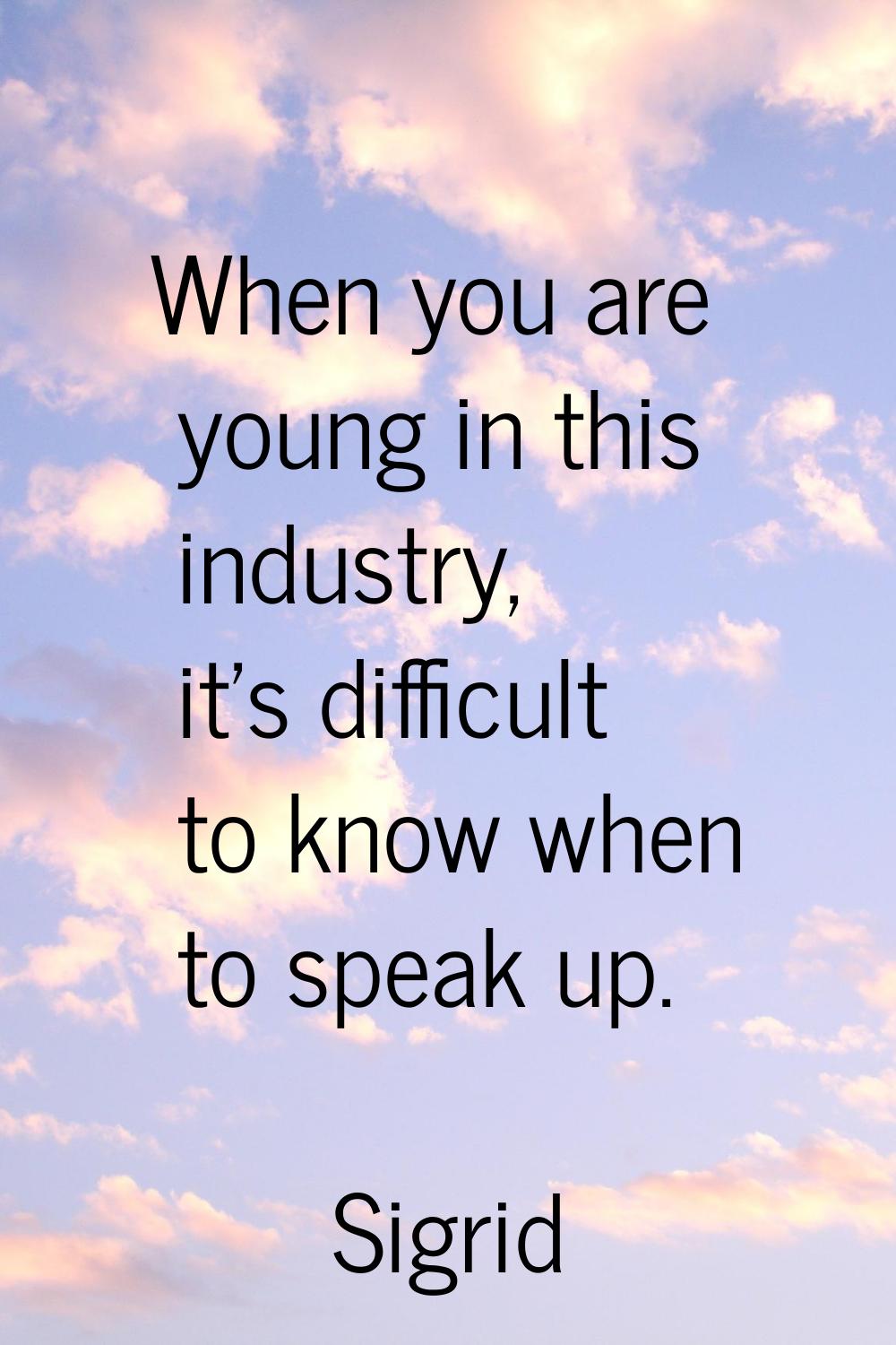 When you are young in this industry, it's difficult to know when to speak up.