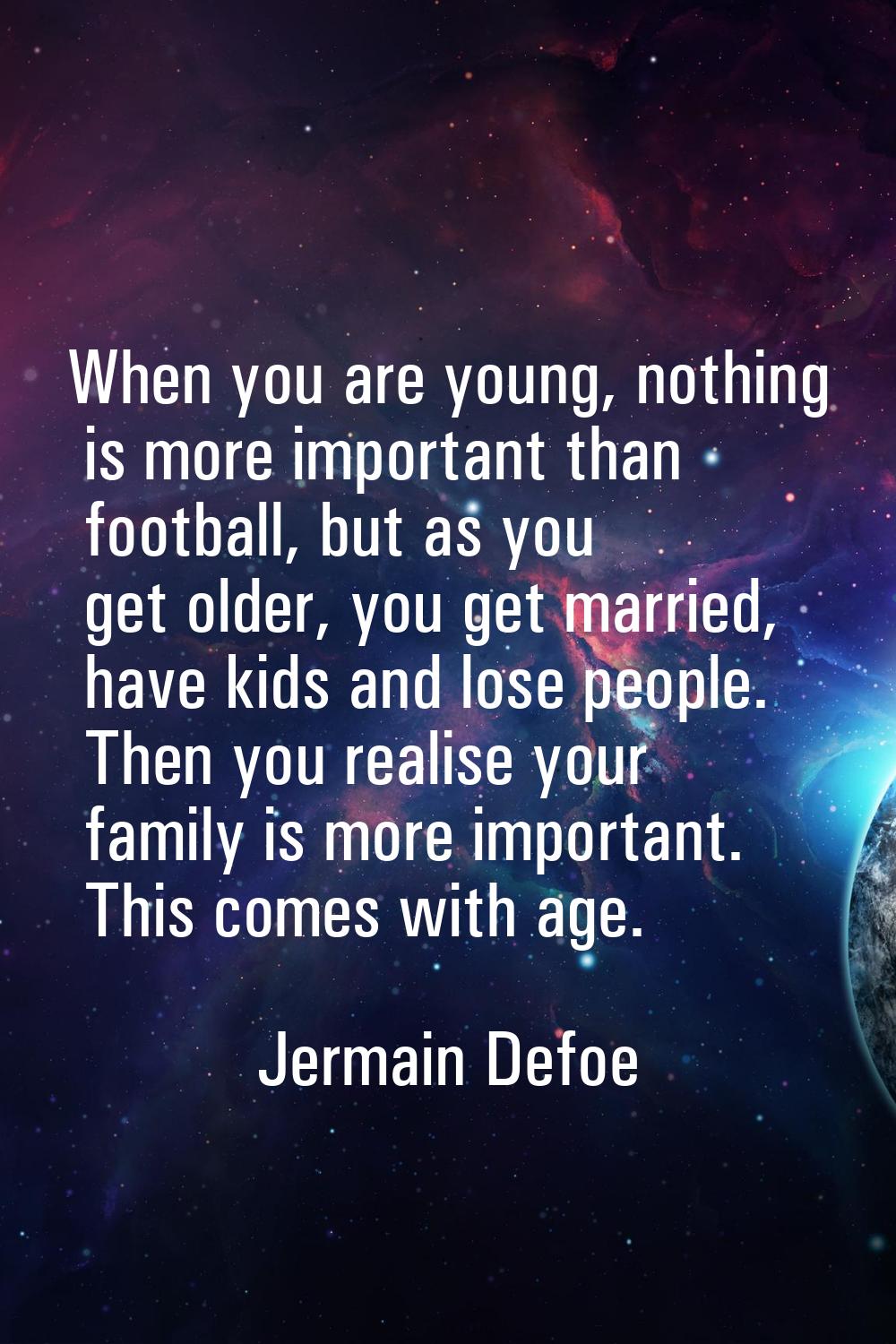 When you are young, nothing is more important than football, but as you get older, you get married,