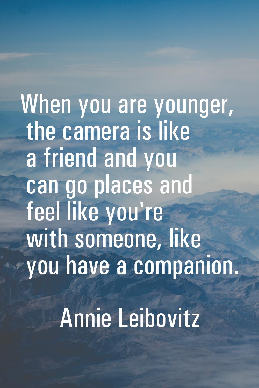 When you are younger, the camera is like a friend and you can go places and feel like you're with s