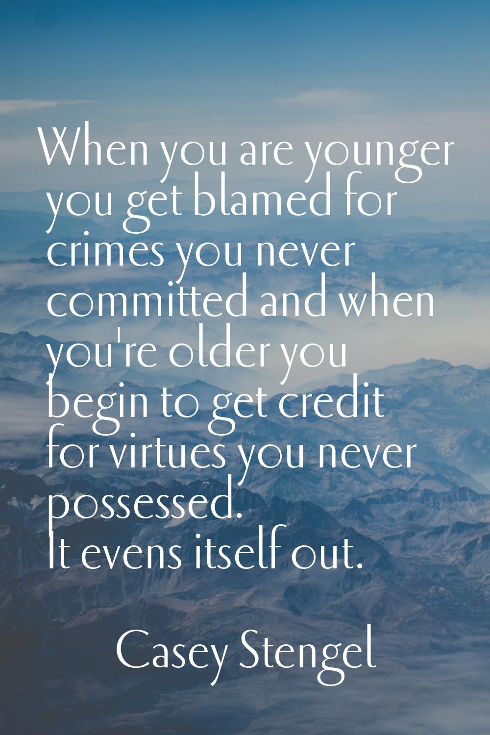 When you are younger you get blamed for crimes you never committed and when you're older you begin 