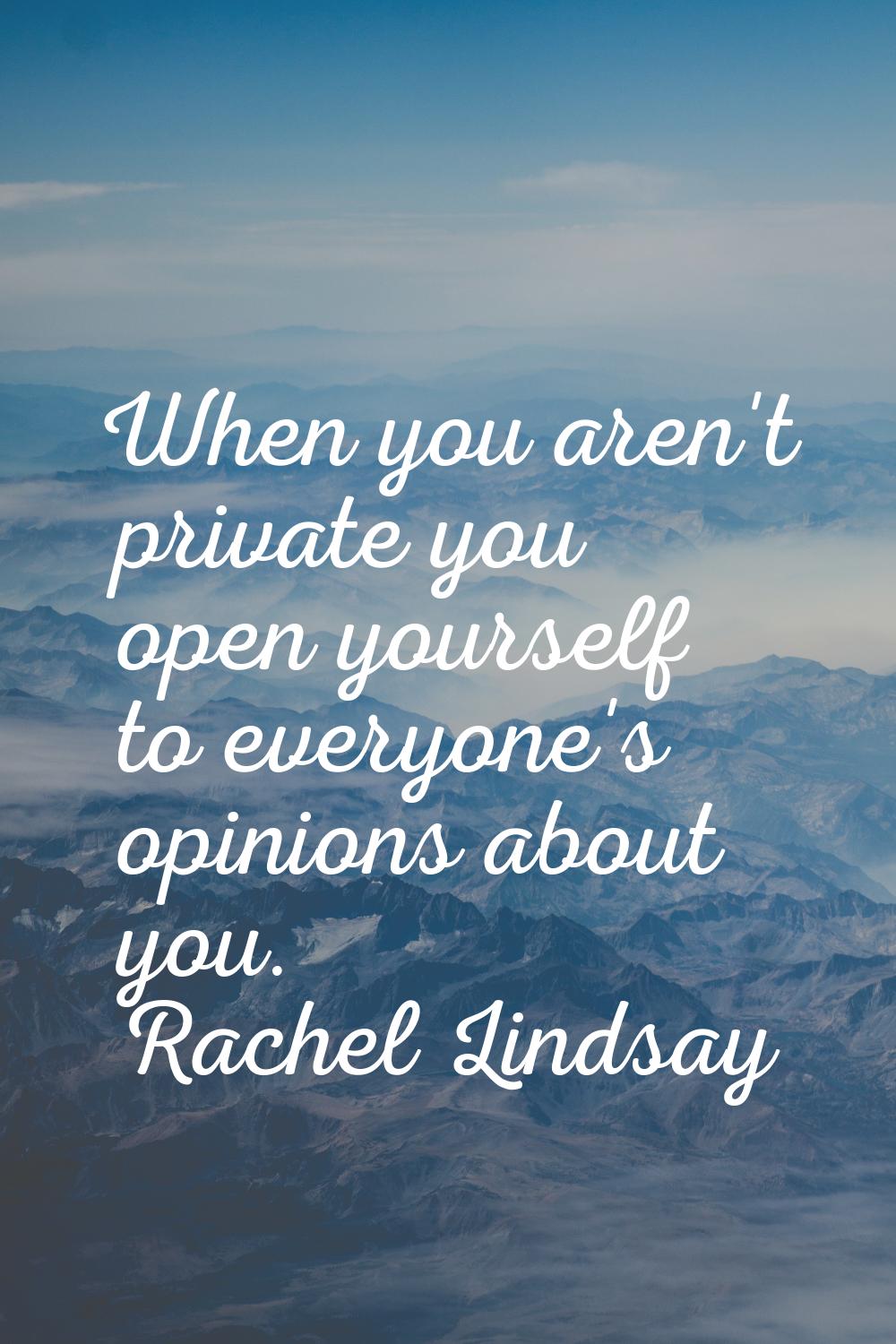 When you aren't private you open yourself to everyone's opinions about you.