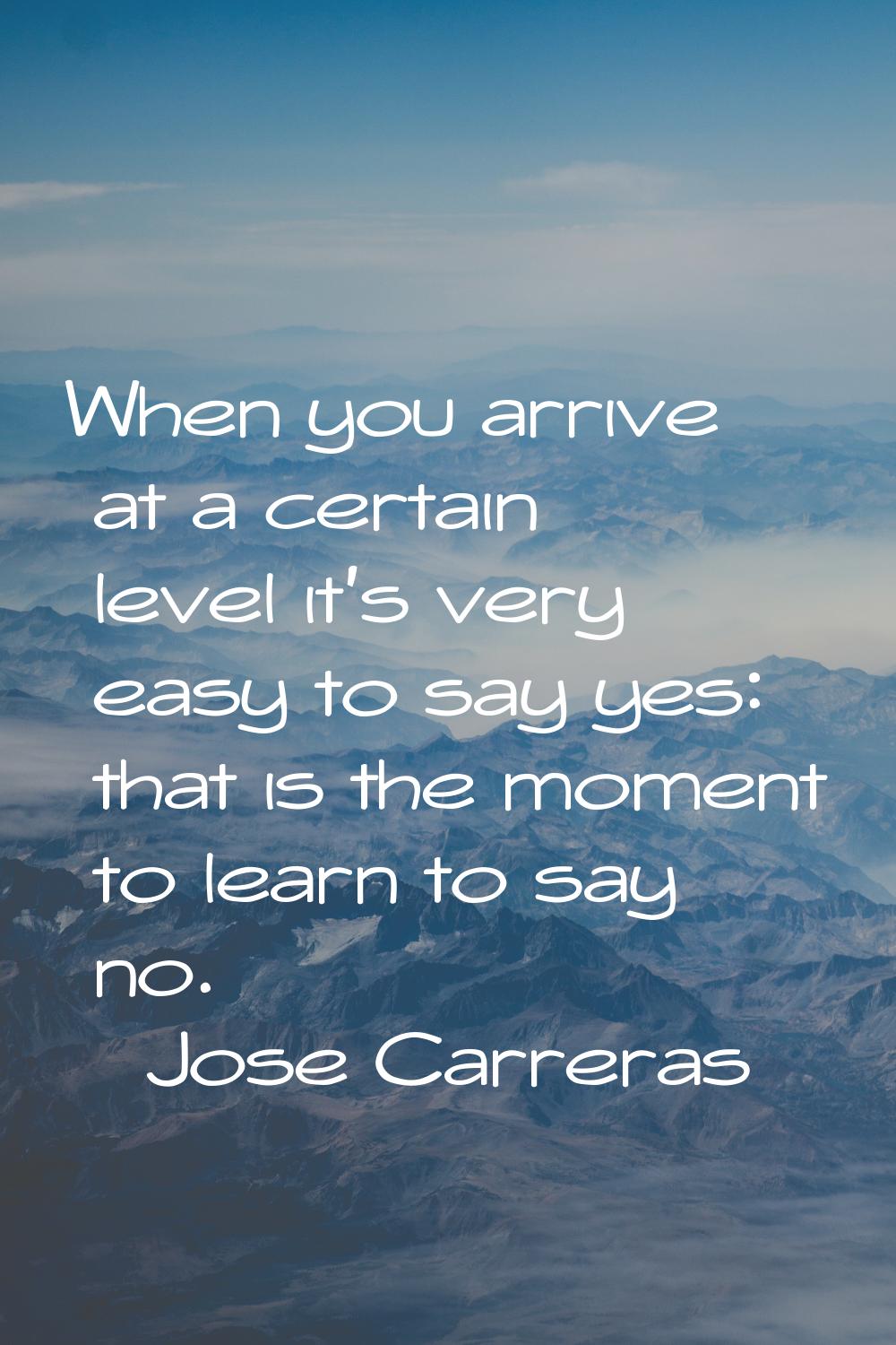 When you arrive at a certain level it's very easy to say yes: that is the moment to learn to say no