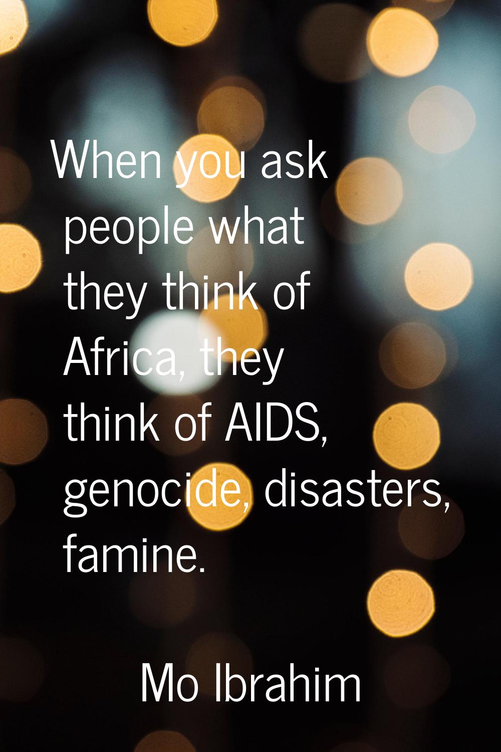 When you ask people what they think of Africa, they think of AIDS, genocide, disasters, famine.