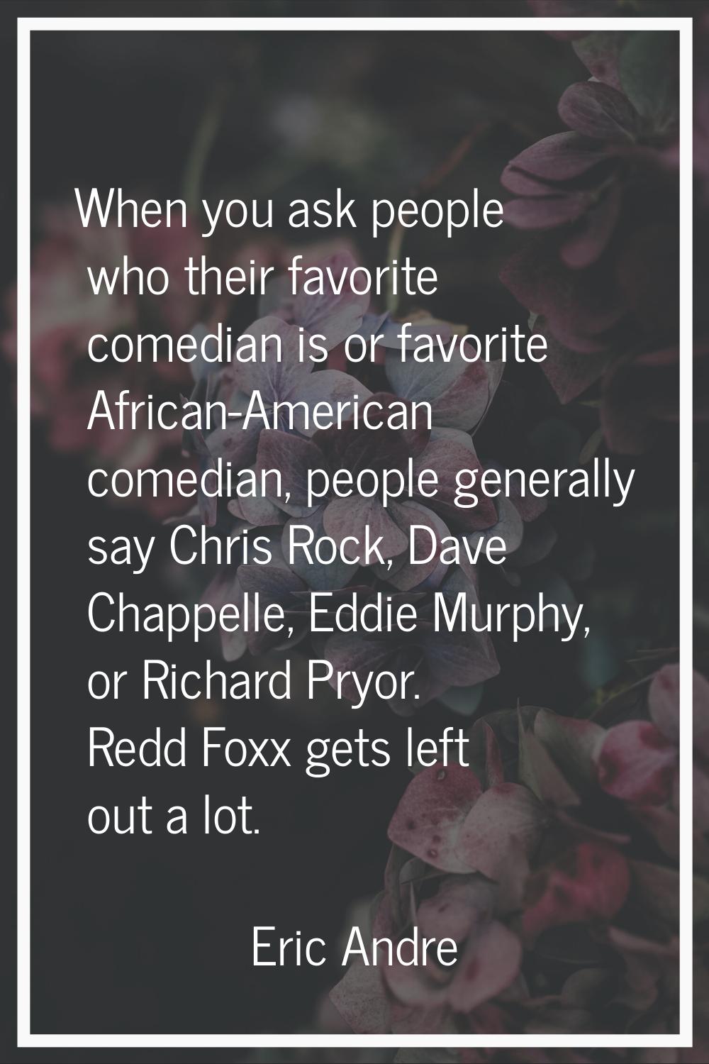 When you ask people who their favorite comedian is or favorite African-American comedian, people ge