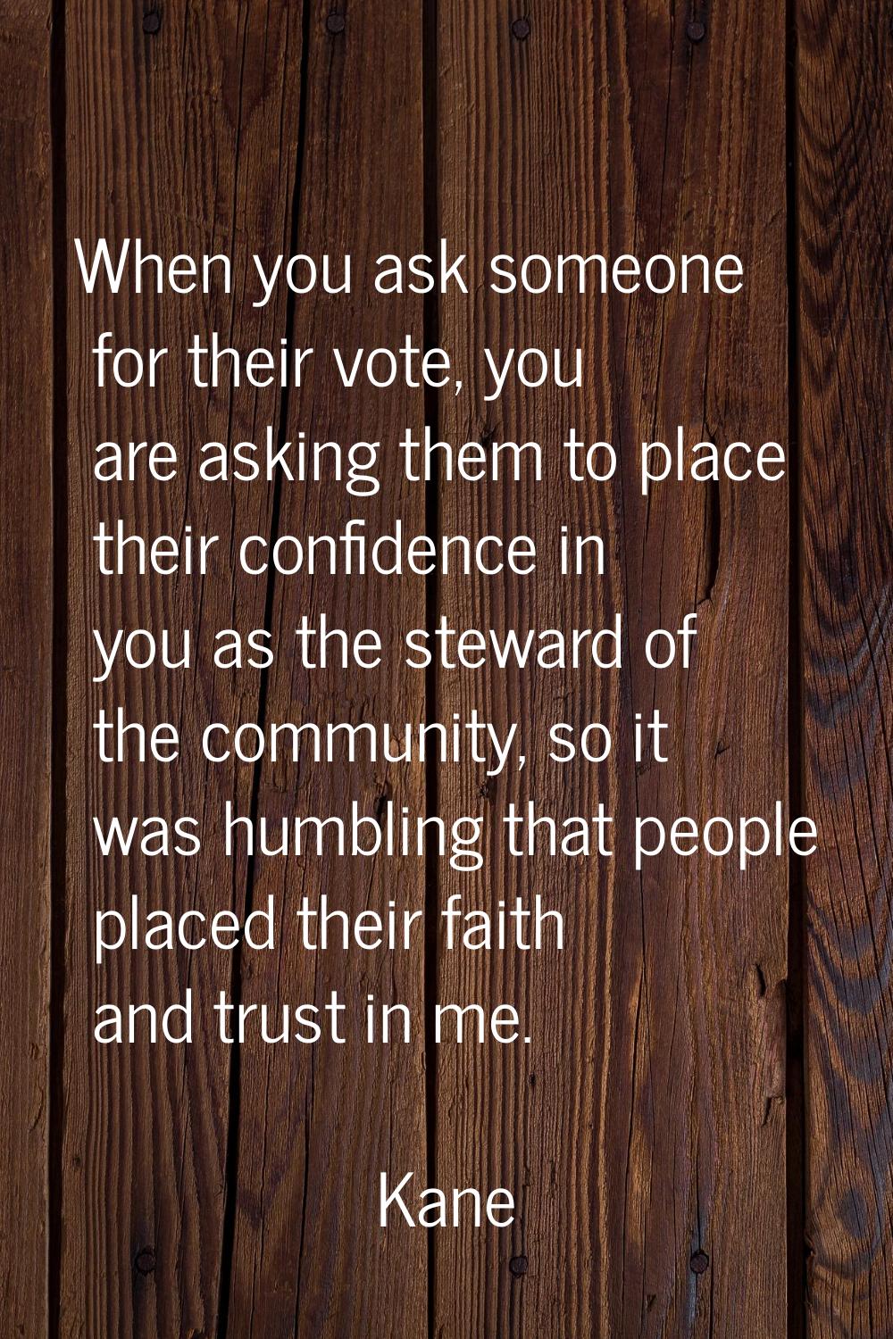 When you ask someone for their vote, you are asking them to place their confidence in you as the st