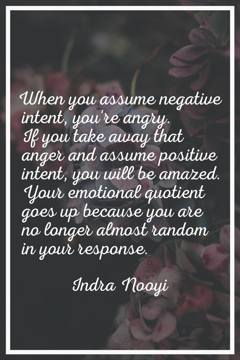 When you assume negative intent, you're angry. If you take away that anger and assume positive inte