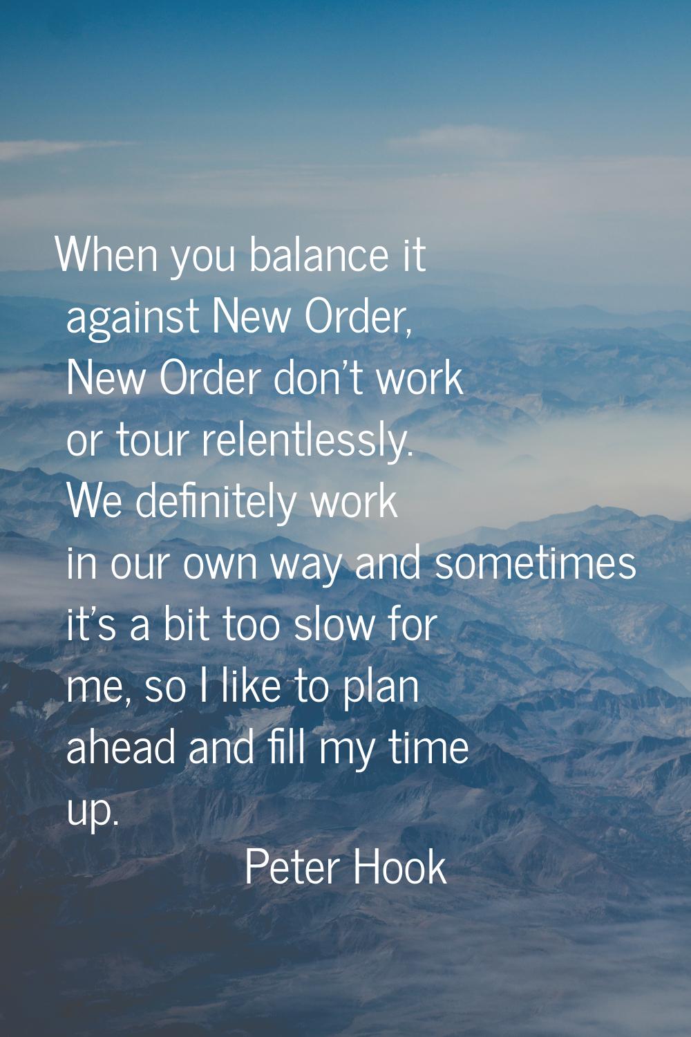 When you balance it against New Order, New Order don't work or tour relentlessly. We definitely wor