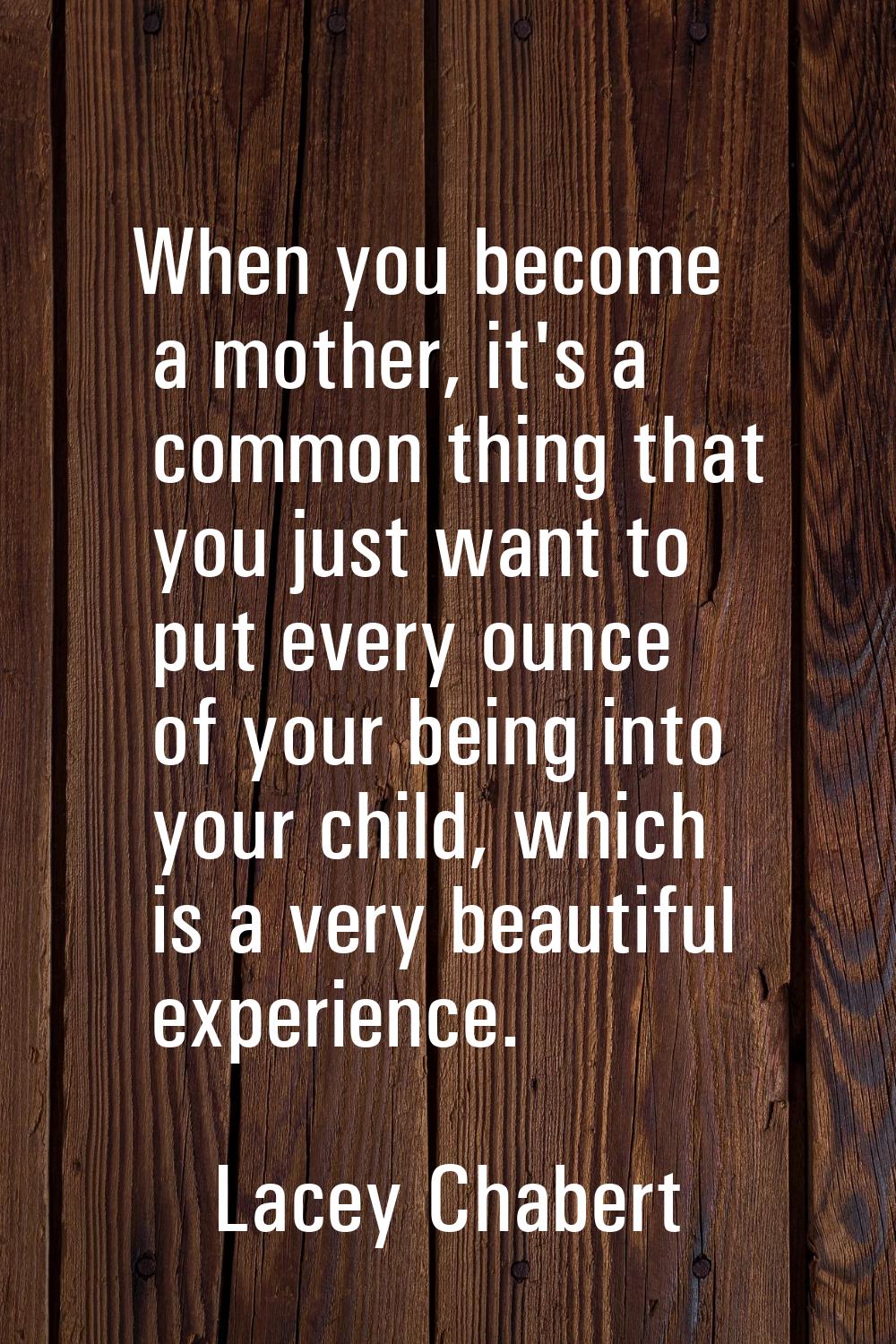 When you become a mother, it's a common thing that you just want to put every ounce of your being i