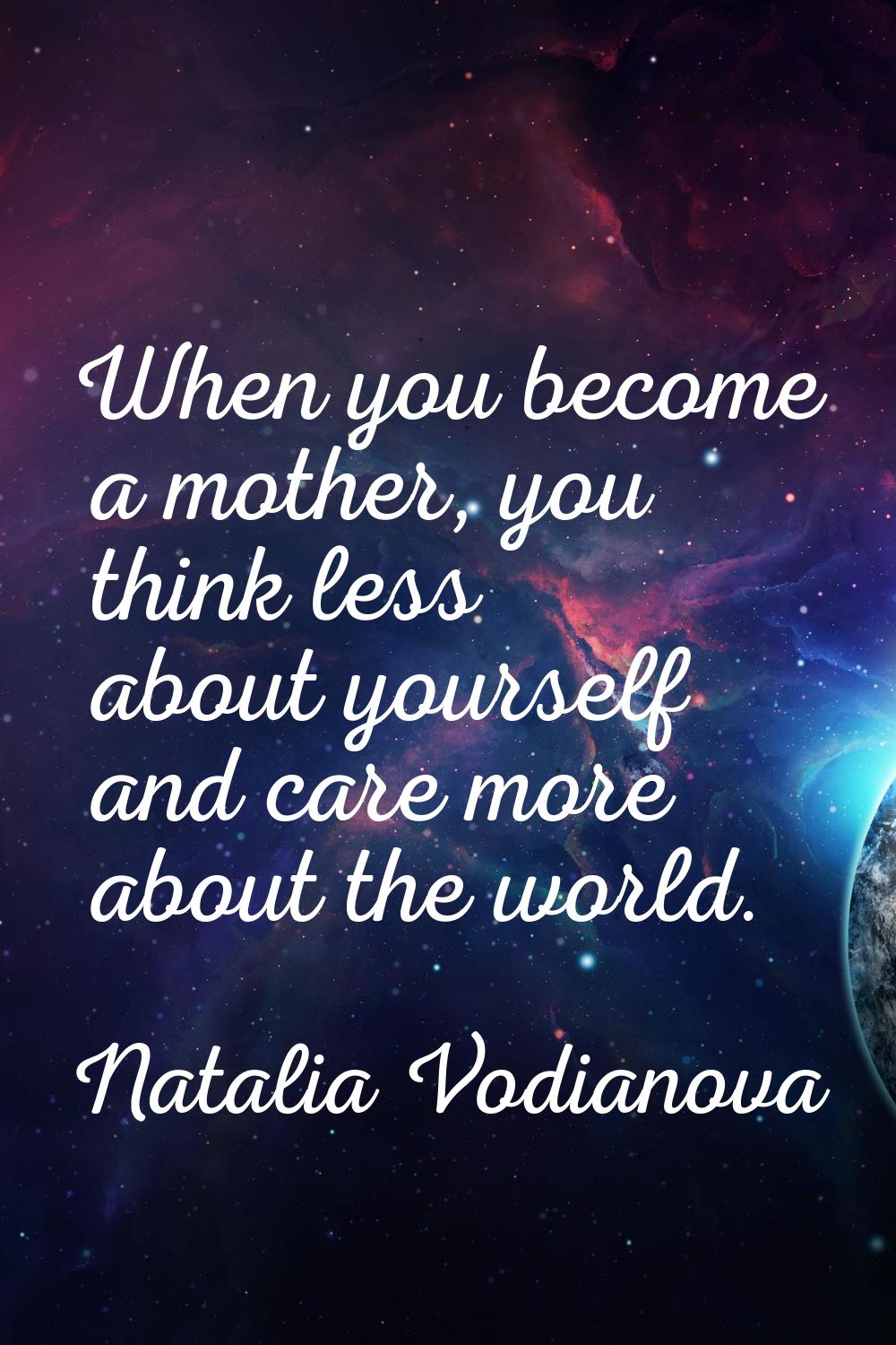 When you become a mother, you think less about yourself and care more about the world.