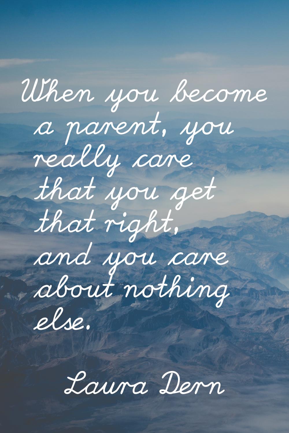 When you become a parent, you really care that you get that right, and you care about nothing else.