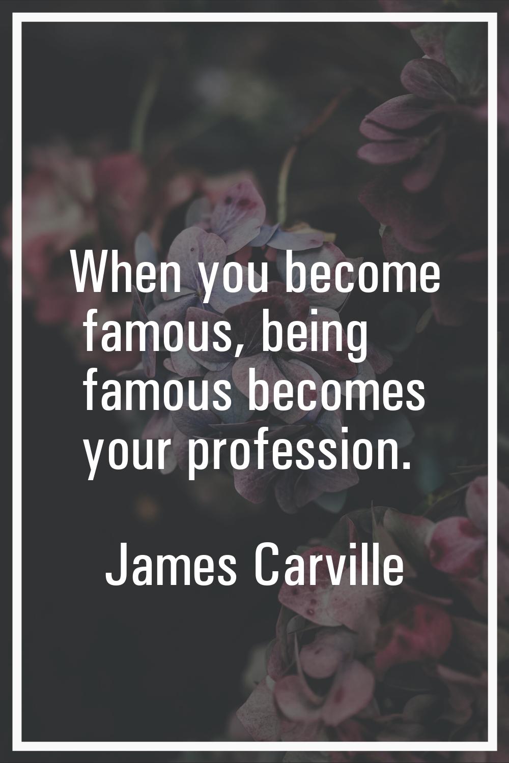 When you become famous, being famous becomes your profession.