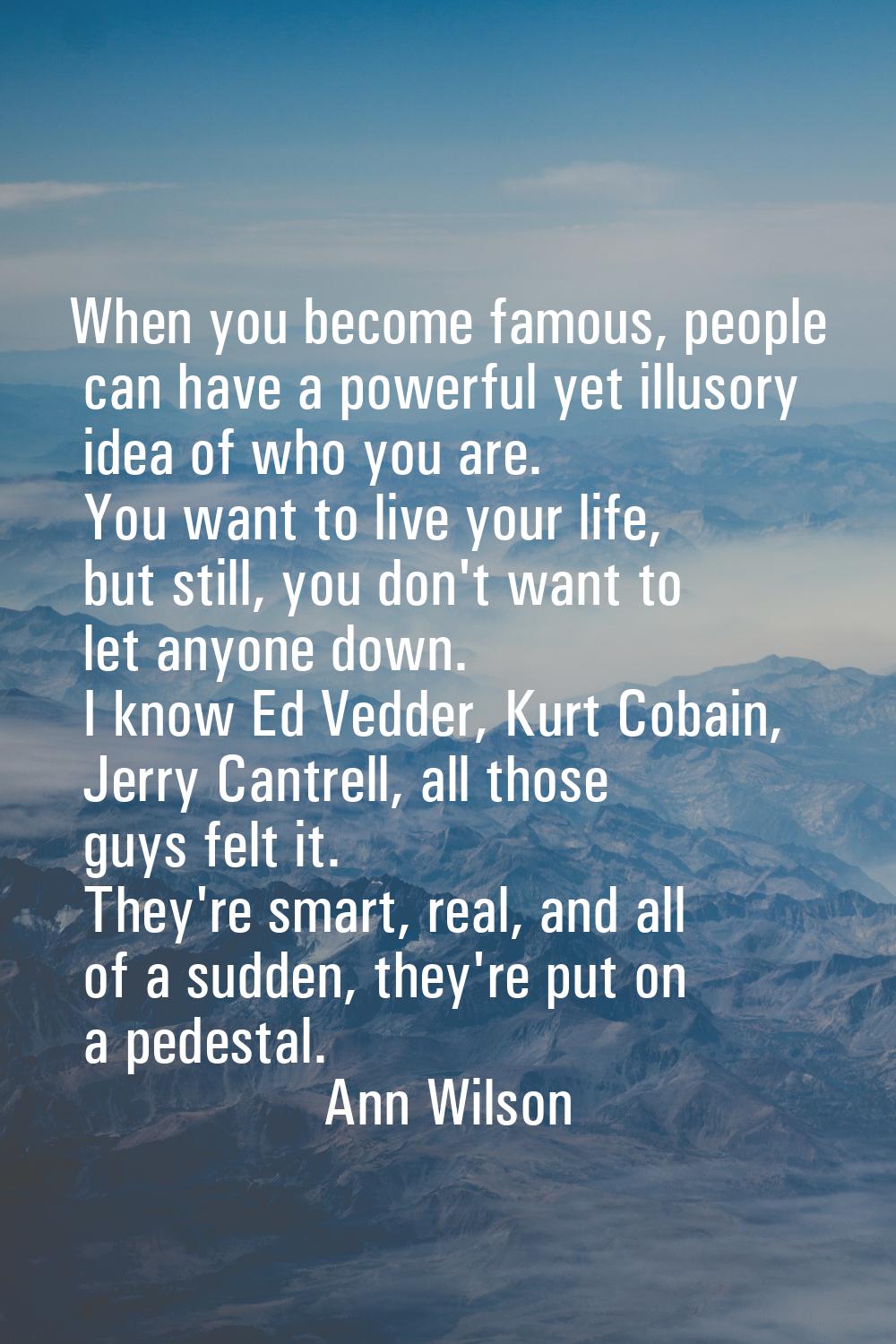 When you become famous, people can have a powerful yet illusory idea of who you are. You want to li