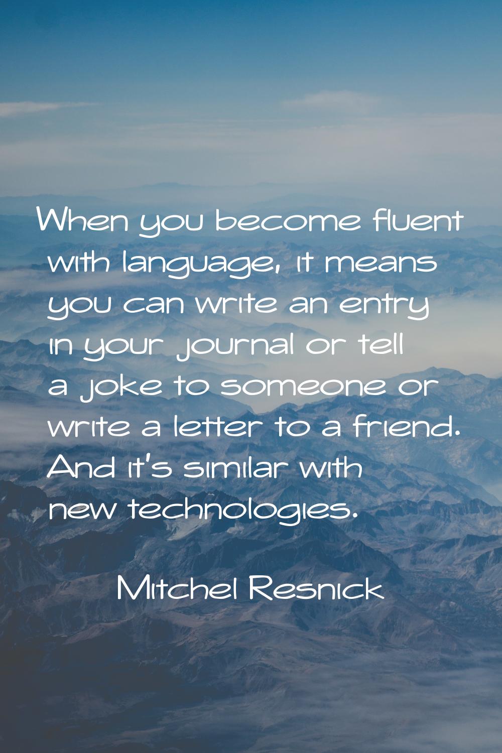 When you become fluent with language, it means you can write an entry in your journal or tell a jok