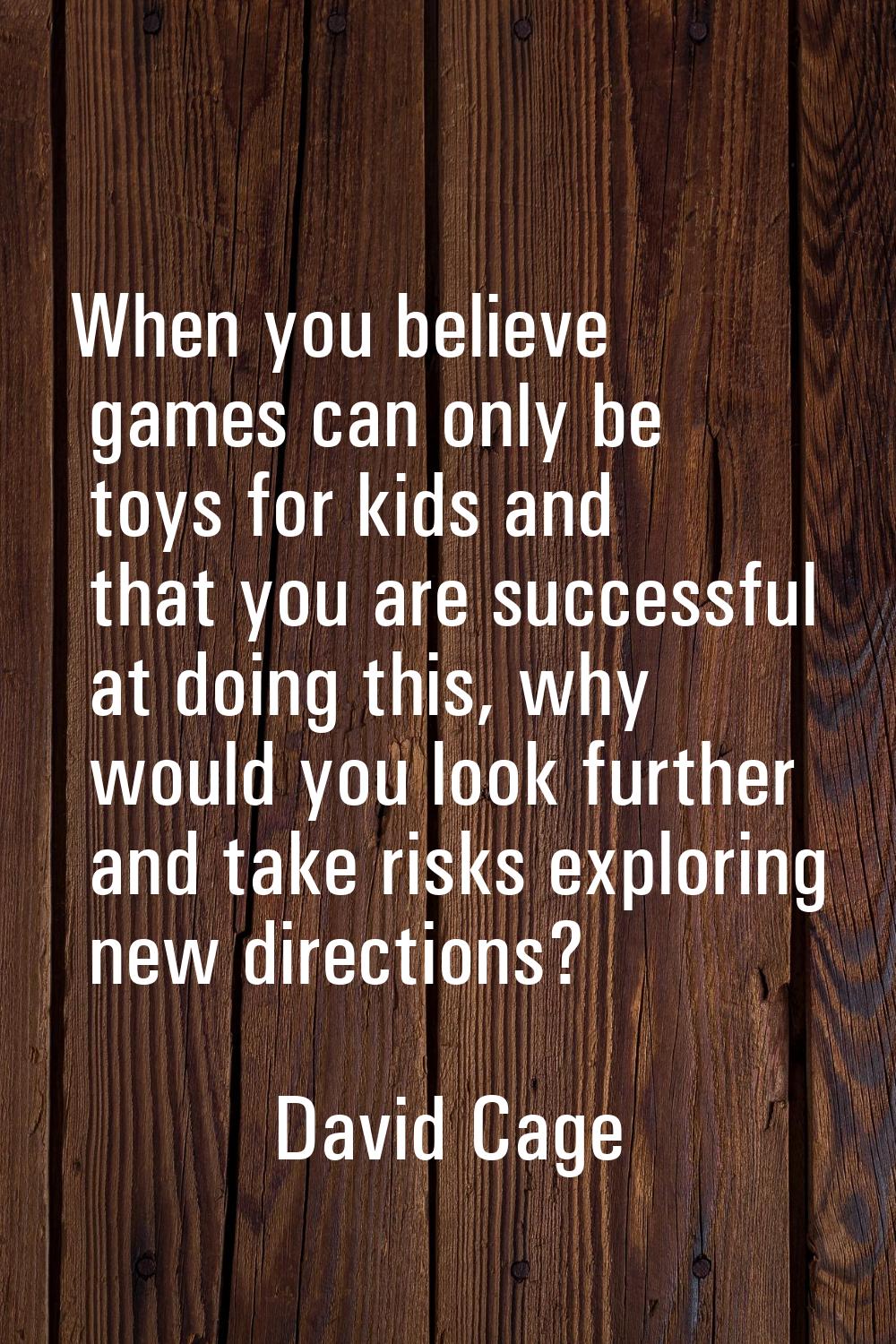 When you believe games can only be toys for kids and that you are successful at doing this, why wou