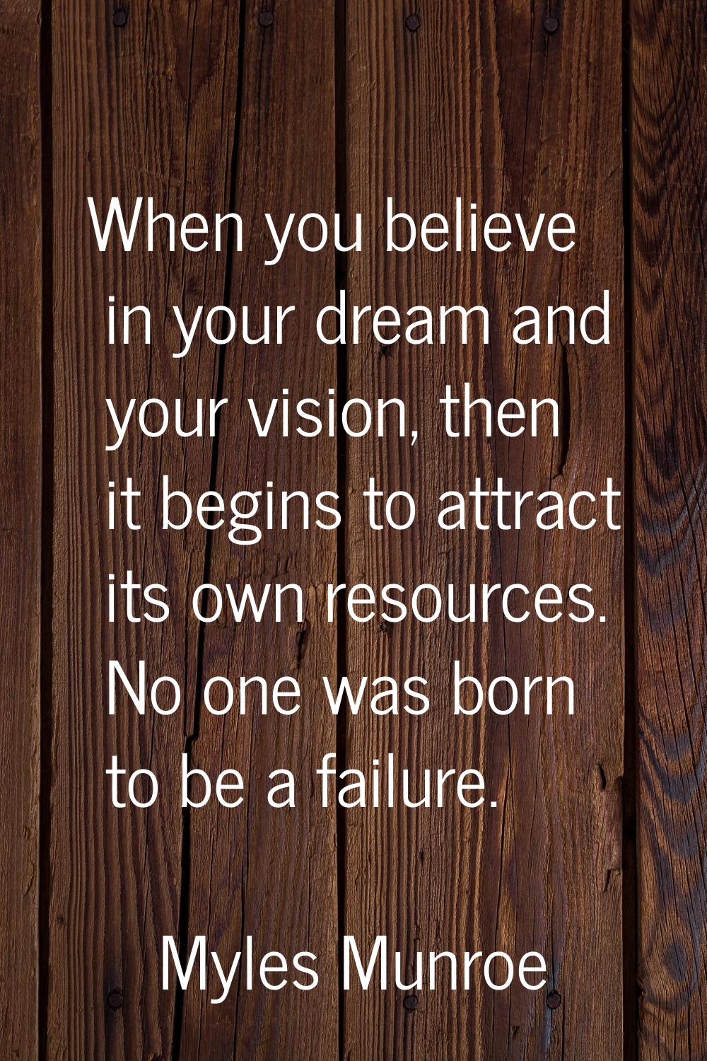 When you believe in your dream and your vision, then it begins to attract its own resources. No one