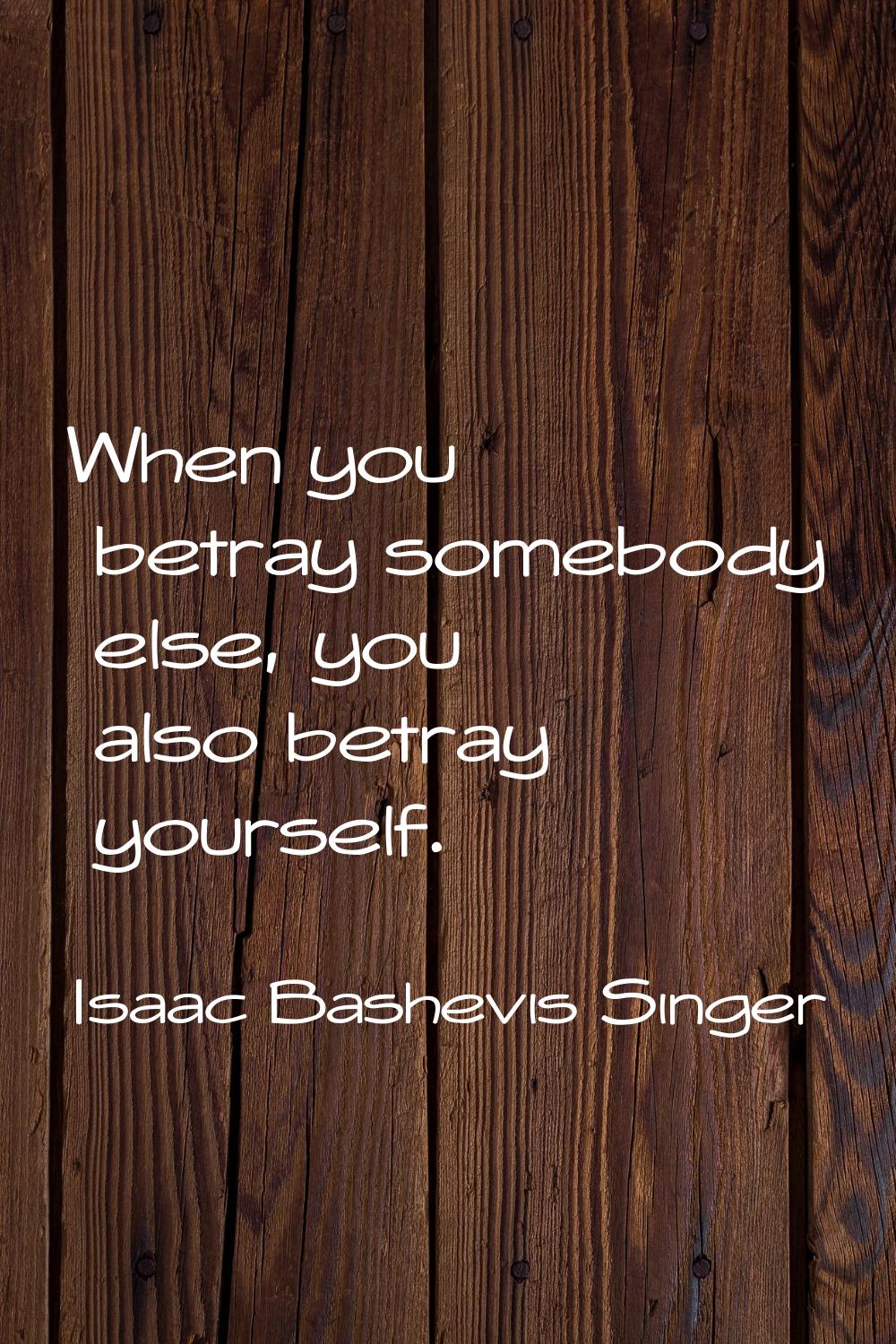 When you betray somebody else, you also betray yourself.