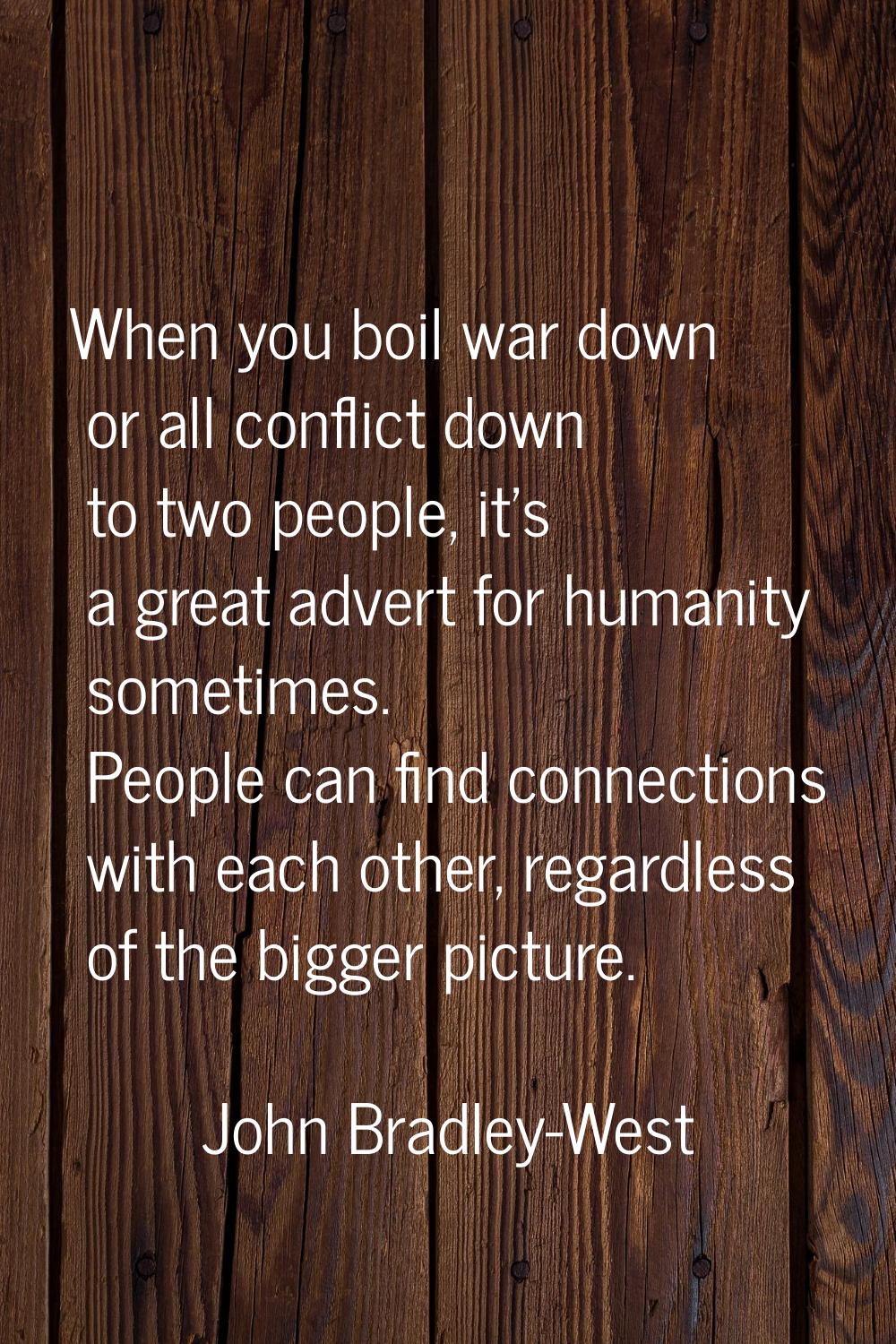 When you boil war down or all conflict down to two people, it's a great advert for humanity sometim