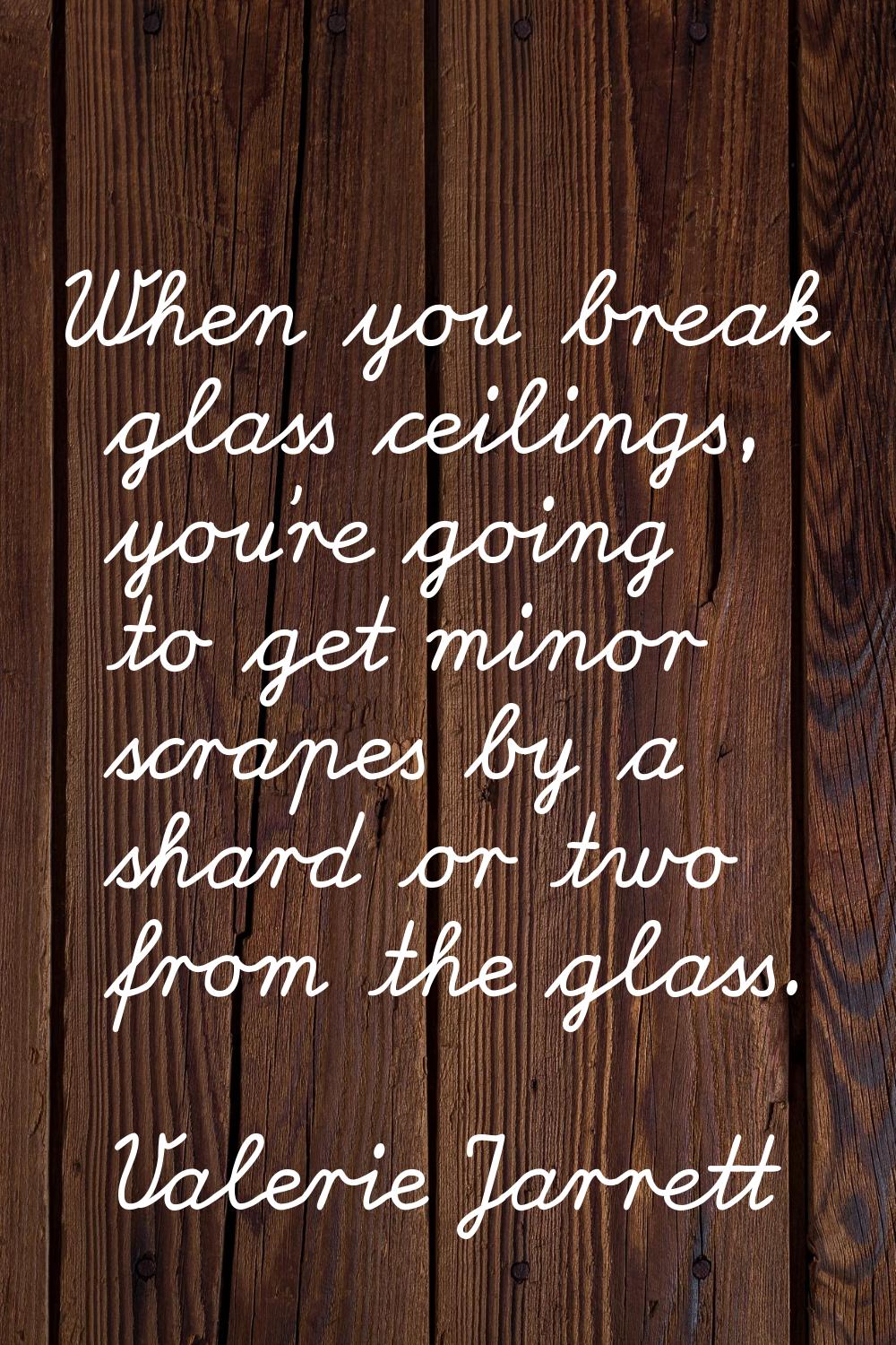 When you break glass ceilings, you're going to get minor scrapes by a shard or two from the glass.