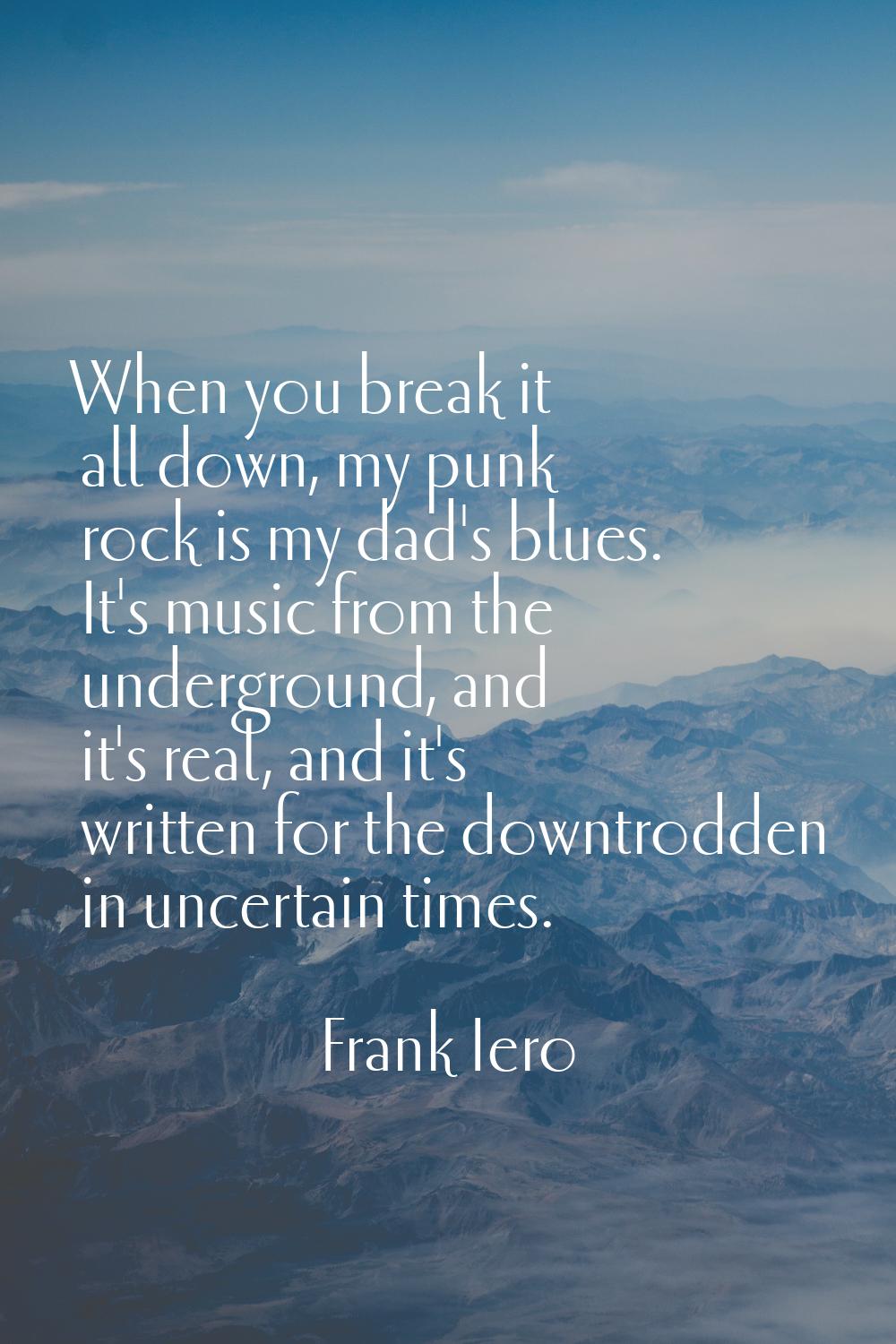 When you break it all down, my punk rock is my dad's blues. It's music from the underground, and it
