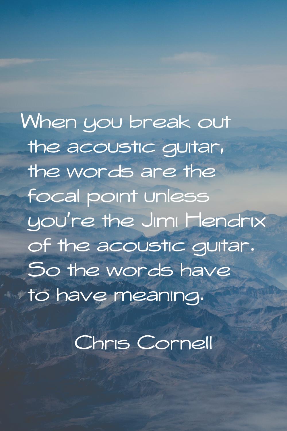 When you break out the acoustic guitar, the words are the focal point unless you're the Jimi Hendri